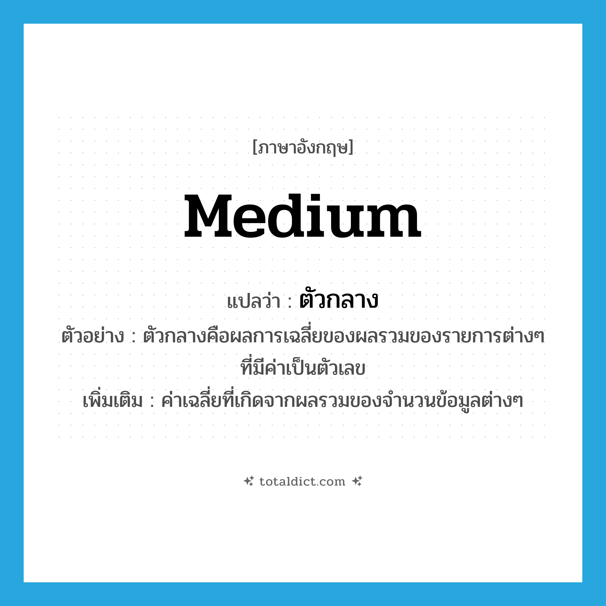 ตัวกลาง ภาษาอังกฤษ?, คำศัพท์ภาษาอังกฤษ ตัวกลาง แปลว่า medium ประเภท N ตัวอย่าง ตัวกลางคือผลการเฉลี่ยของผลรวมของรายการต่างๆ ที่มีค่าเป็นตัวเลข เพิ่มเติม ค่าเฉลี่ยที่เกิดจากผลรวมของจำนวนข้อมูลต่างๆ หมวด N