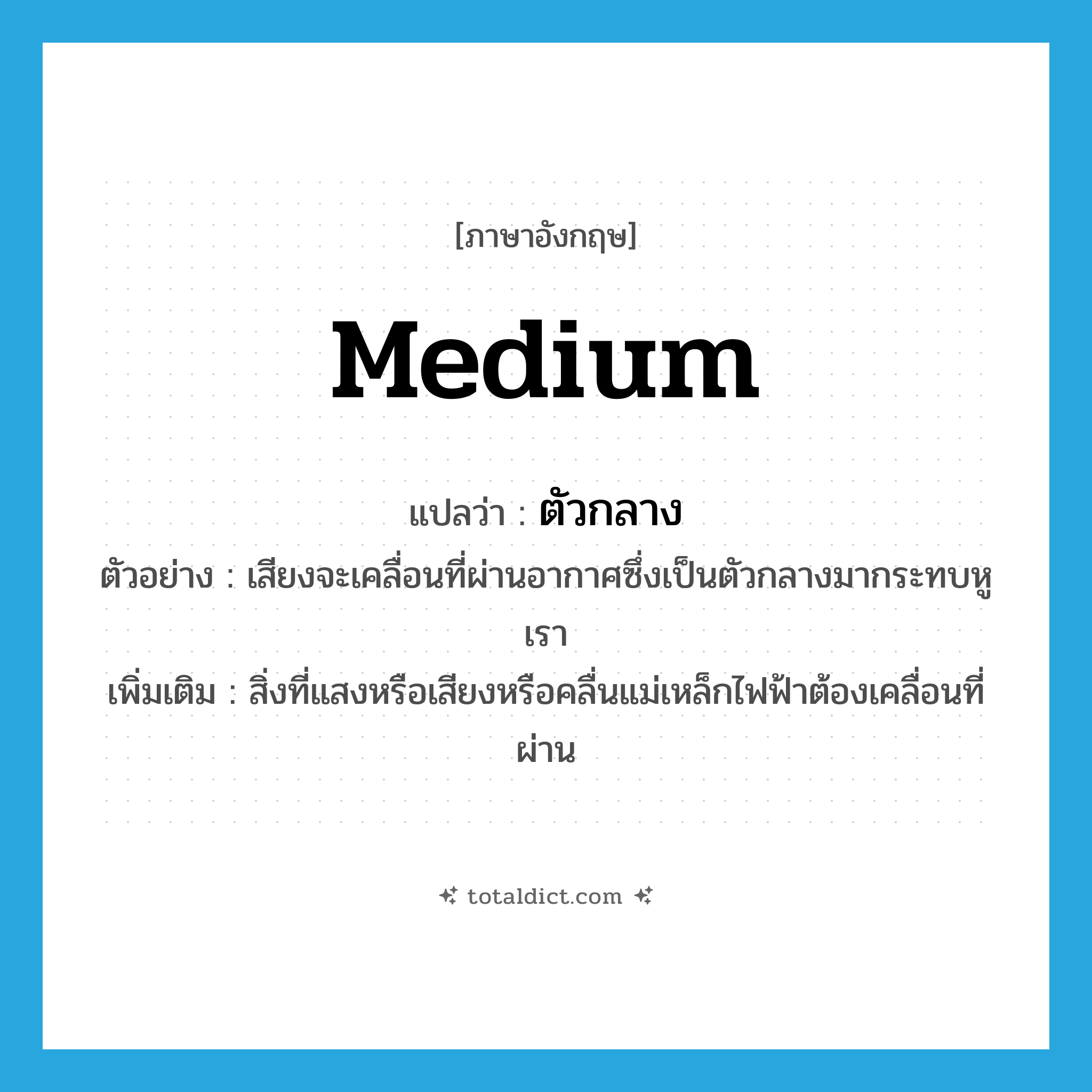 ตัวกลาง ภาษาอังกฤษ?, คำศัพท์ภาษาอังกฤษ ตัวกลาง แปลว่า medium ประเภท N ตัวอย่าง เสียงจะเคลื่อนที่ผ่านอากาศซึ่งเป็นตัวกลางมากระทบหูเรา เพิ่มเติม สิ่งที่แสงหรือเสียงหรือคลื่นแม่เหล็กไฟฟ้าต้องเคลื่อนที่ผ่าน หมวด N