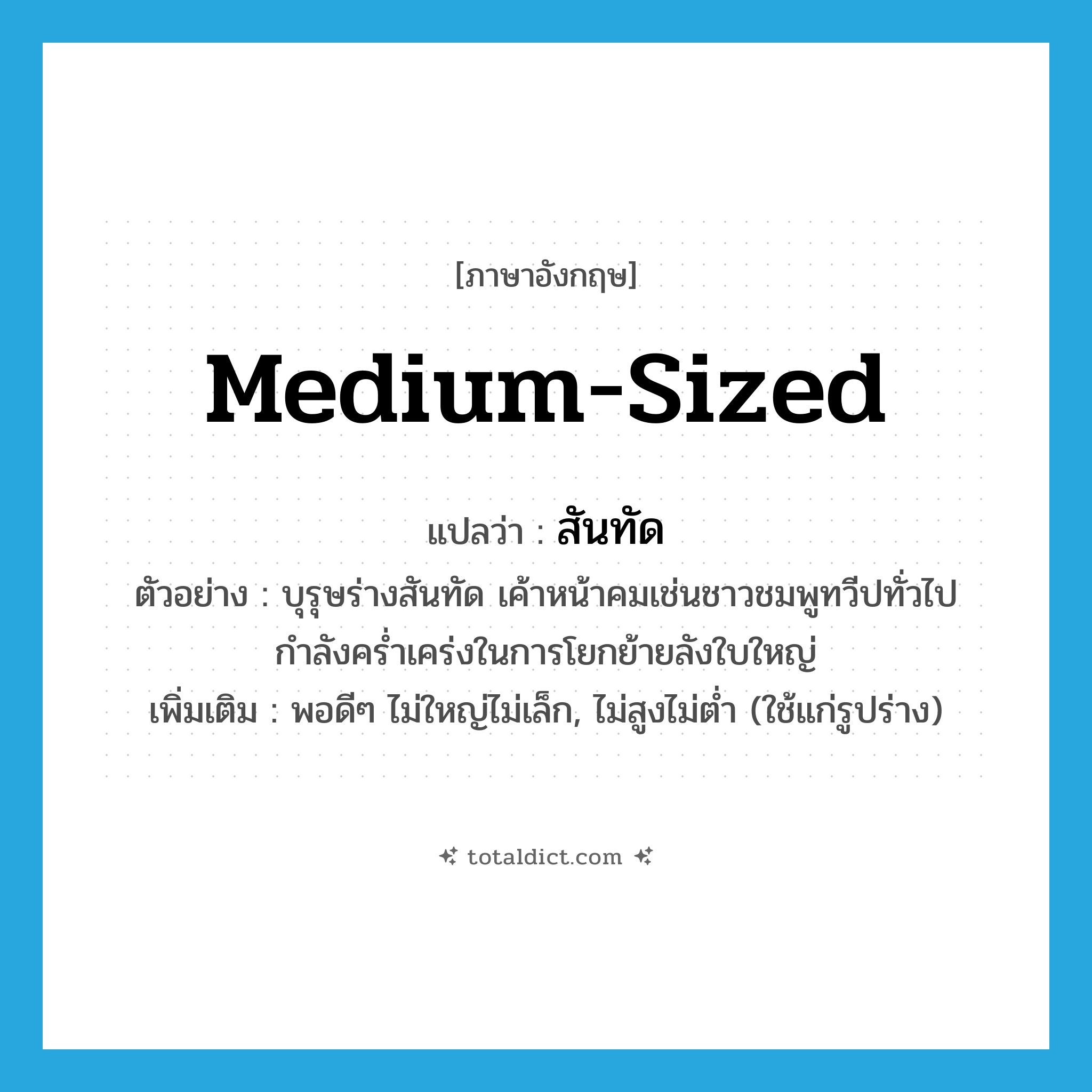 สันทัด ภาษาอังกฤษ?, คำศัพท์ภาษาอังกฤษ สันทัด แปลว่า medium-sized ประเภท ADJ ตัวอย่าง บุรุษร่างสันทัด เค้าหน้าคมเช่นชาวชมพูทวีปทั่วไป กำลังคร่ำเคร่งในการโยกย้ายลังใบใหญ่ เพิ่มเติม พอดีๆ ไม่ใหญ่ไม่เล็ก, ไม่สูงไม่ต่ำ (ใช้แก่รูปร่าง) หมวด ADJ
