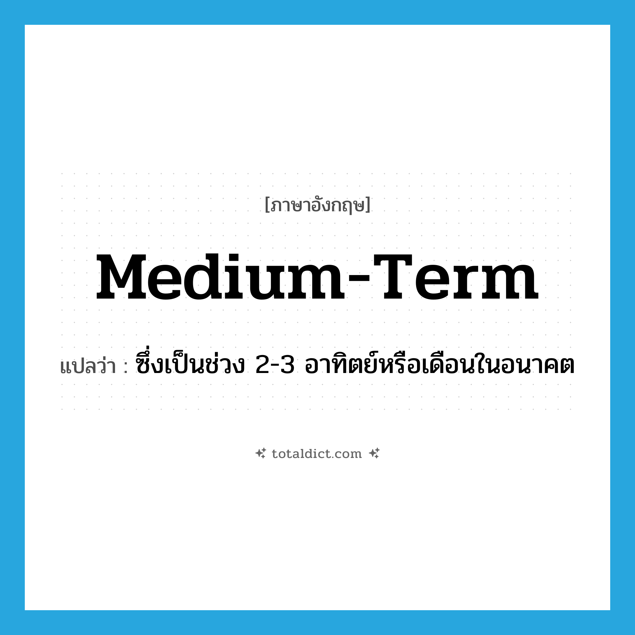 medium-term แปลว่า?, คำศัพท์ภาษาอังกฤษ medium-term แปลว่า ซึ่งเป็นช่วง 2-3 อาทิตย์หรือเดือนในอนาคต ประเภท N หมวด N