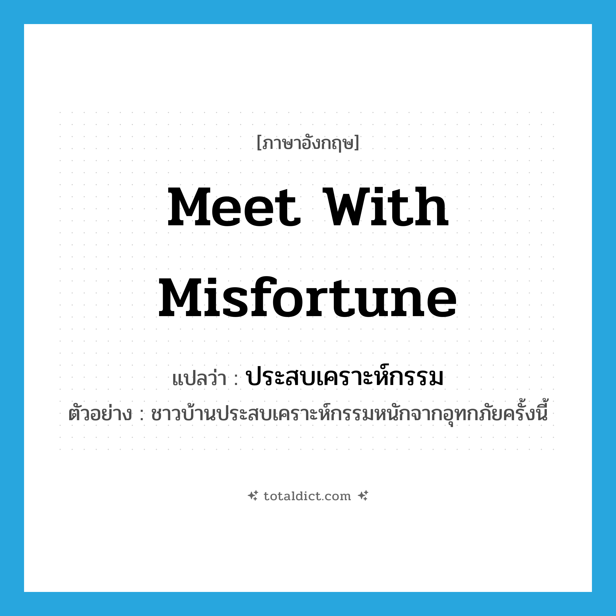 meet with misfortune แปลว่า?, คำศัพท์ภาษาอังกฤษ meet with misfortune แปลว่า ประสบเคราะห์กรรม ประเภท V ตัวอย่าง ชาวบ้านประสบเคราะห์กรรมหนักจากอุทกภัยครั้งนี้ หมวด V