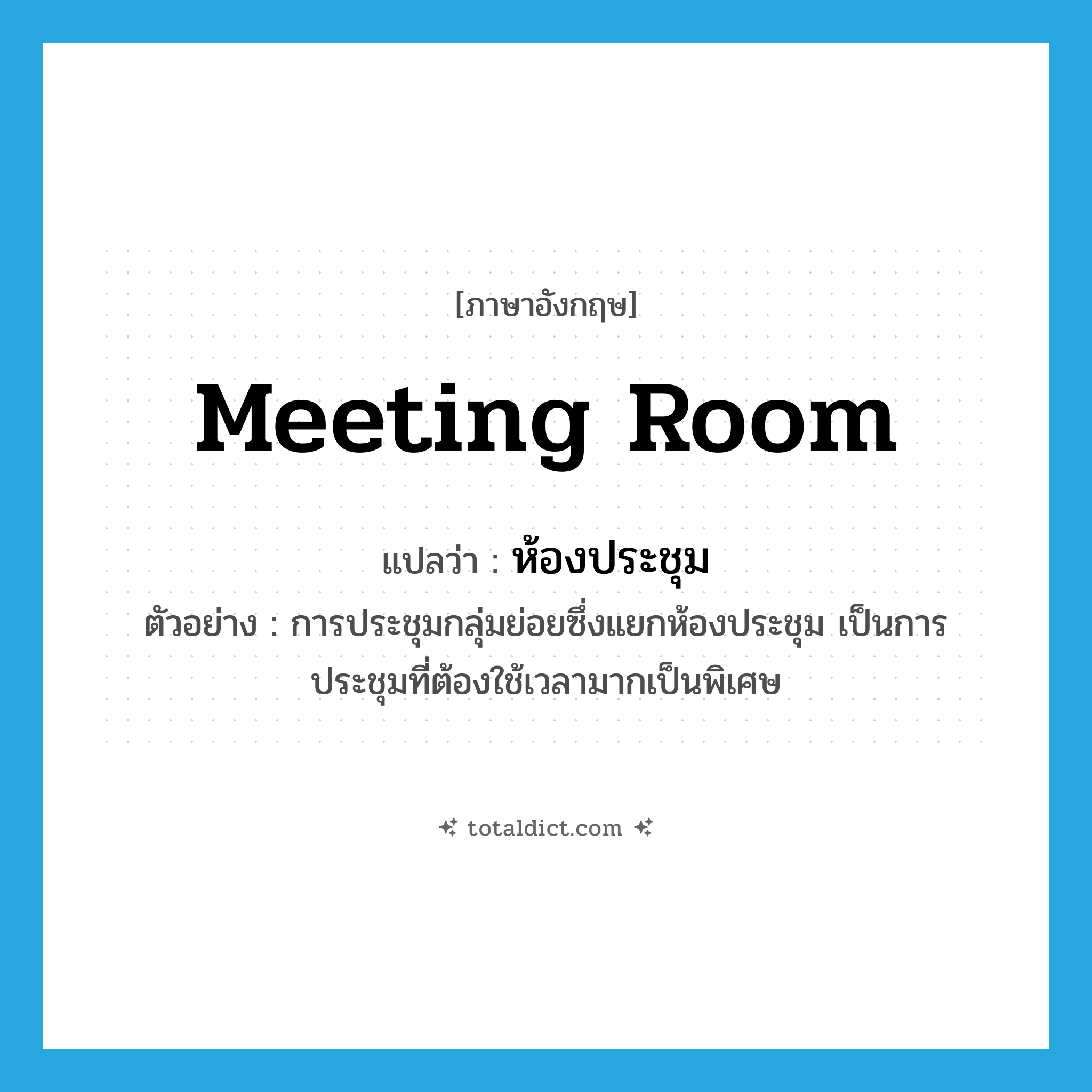 ห้องประชุม ภาษาอังกฤษ?, คำศัพท์ภาษาอังกฤษ ห้องประชุม แปลว่า meeting room ประเภท N ตัวอย่าง การประชุมกลุ่มย่อยซึ่งแยกห้องประชุม เป็นการประชุมที่ต้องใช้เวลามากเป็นพิเศษ หมวด N