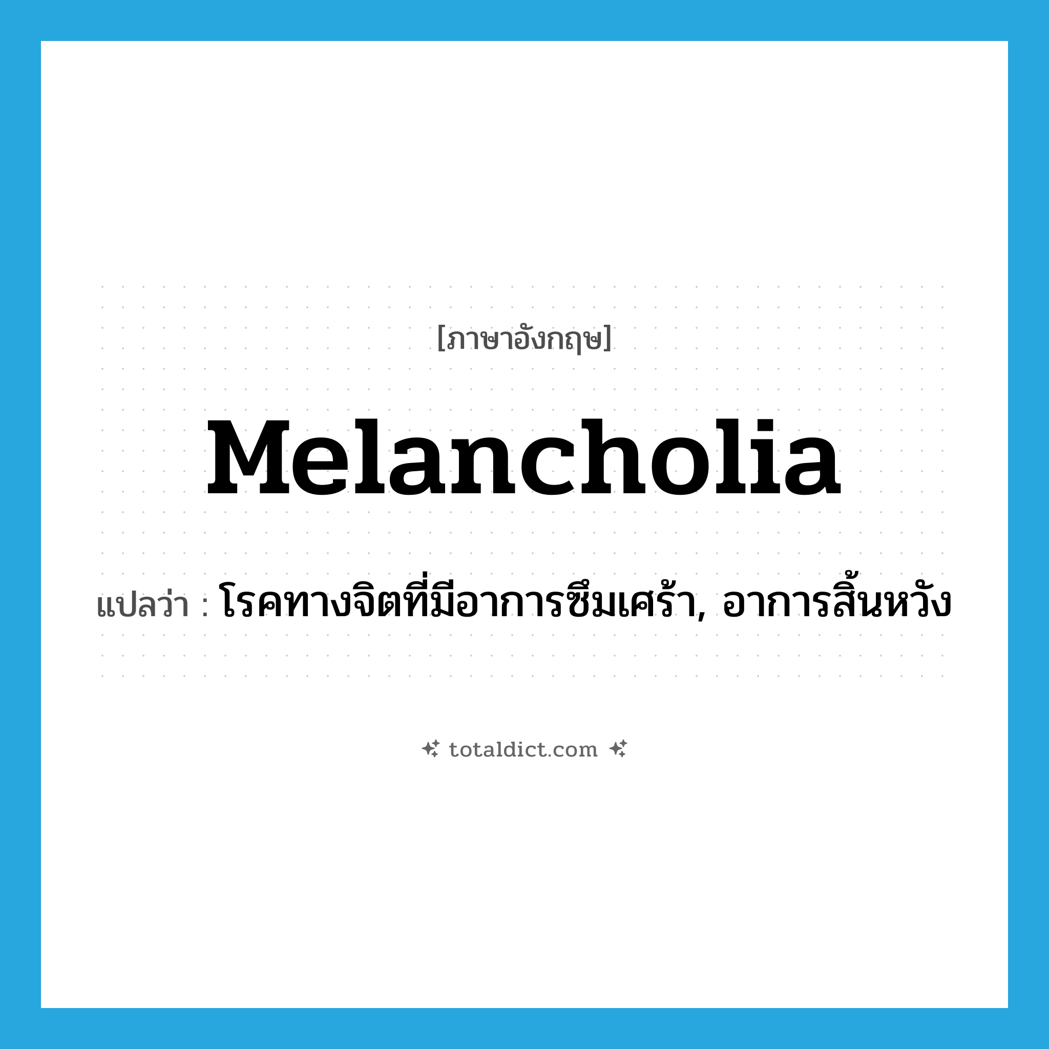 melancholia แปลว่า?, คำศัพท์ภาษาอังกฤษ melancholia แปลว่า โรคทางจิตที่มีอาการซึมเศร้า, อาการสิ้นหวัง ประเภท N หมวด N