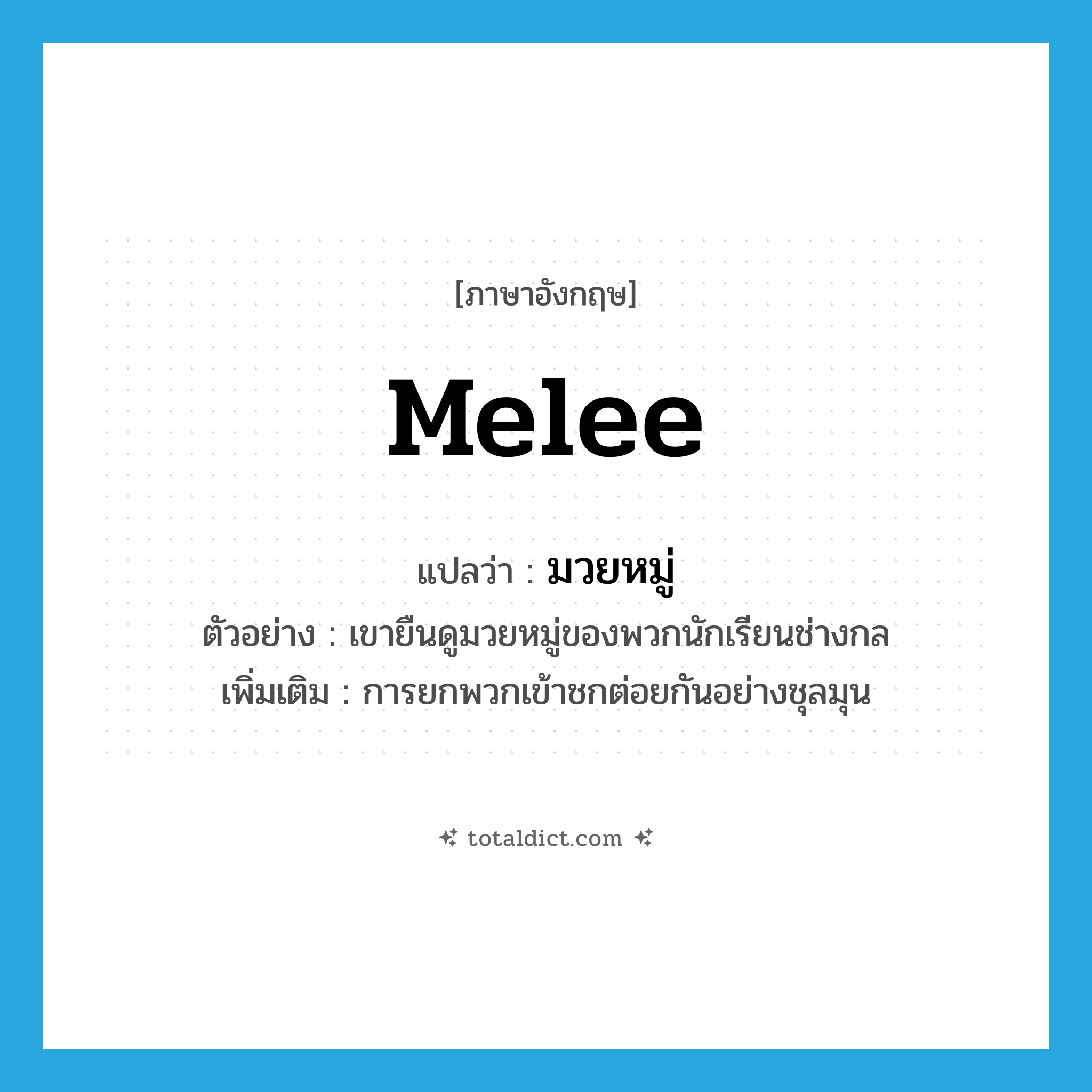 melee แปลว่า?, คำศัพท์ภาษาอังกฤษ melee แปลว่า มวยหมู่ ประเภท N ตัวอย่าง เขายืนดูมวยหมู่ของพวกนักเรียนช่างกล เพิ่มเติม การยกพวกเข้าชกต่อยกันอย่างชุลมุน หมวด N