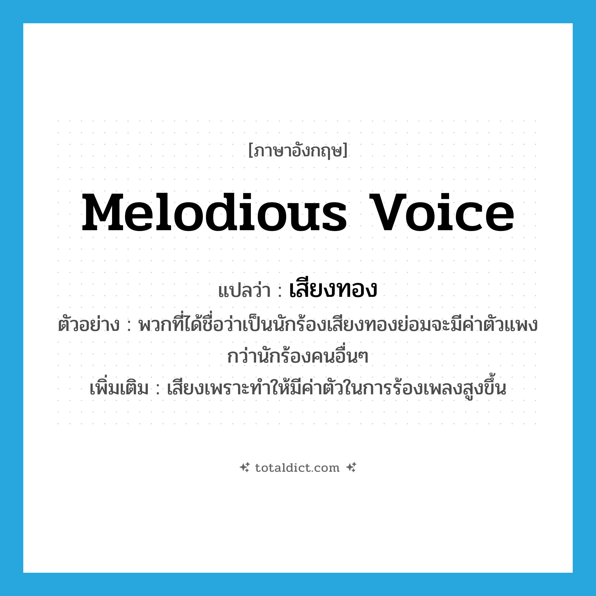 melodious voice แปลว่า?, คำศัพท์ภาษาอังกฤษ melodious voice แปลว่า เสียงทอง ประเภท ADJ ตัวอย่าง พวกที่ได้ชื่อว่าเป็นนักร้องเสียงทองย่อมจะมีค่าตัวแพงกว่านักร้องคนอื่นๆ เพิ่มเติม เสียงเพราะทำให้มีค่าตัวในการร้องเพลงสูงขึ้น หมวด ADJ