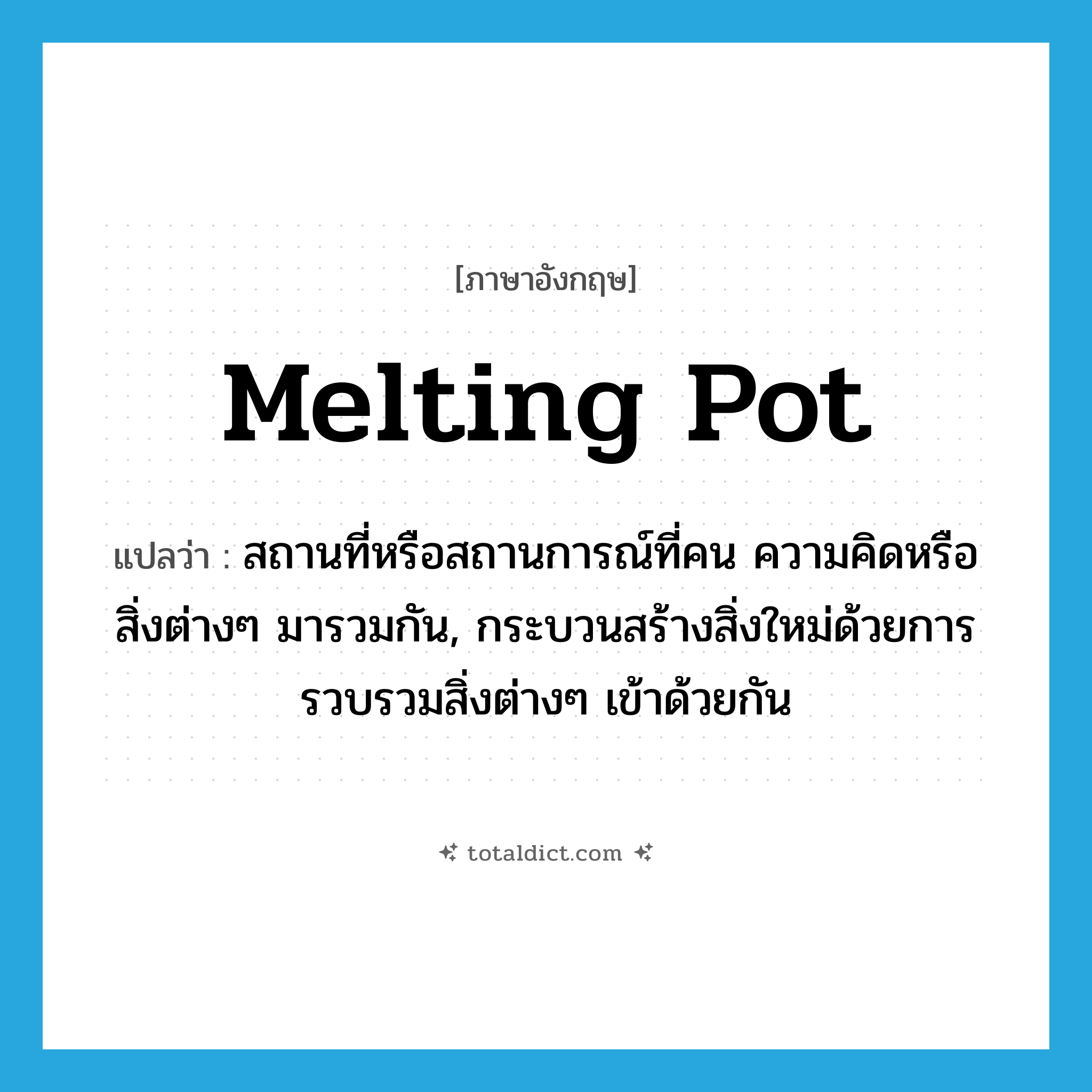 melting pot แปลว่า?, คำศัพท์ภาษาอังกฤษ melting pot แปลว่า สถานที่หรือสถานการณ์ที่คน ความคิดหรือสิ่งต่างๆ มารวมกัน, กระบวนสร้างสิ่งใหม่ด้วยการรวบรวมสิ่งต่างๆ เข้าด้วยกัน ประเภท N หมวด N
