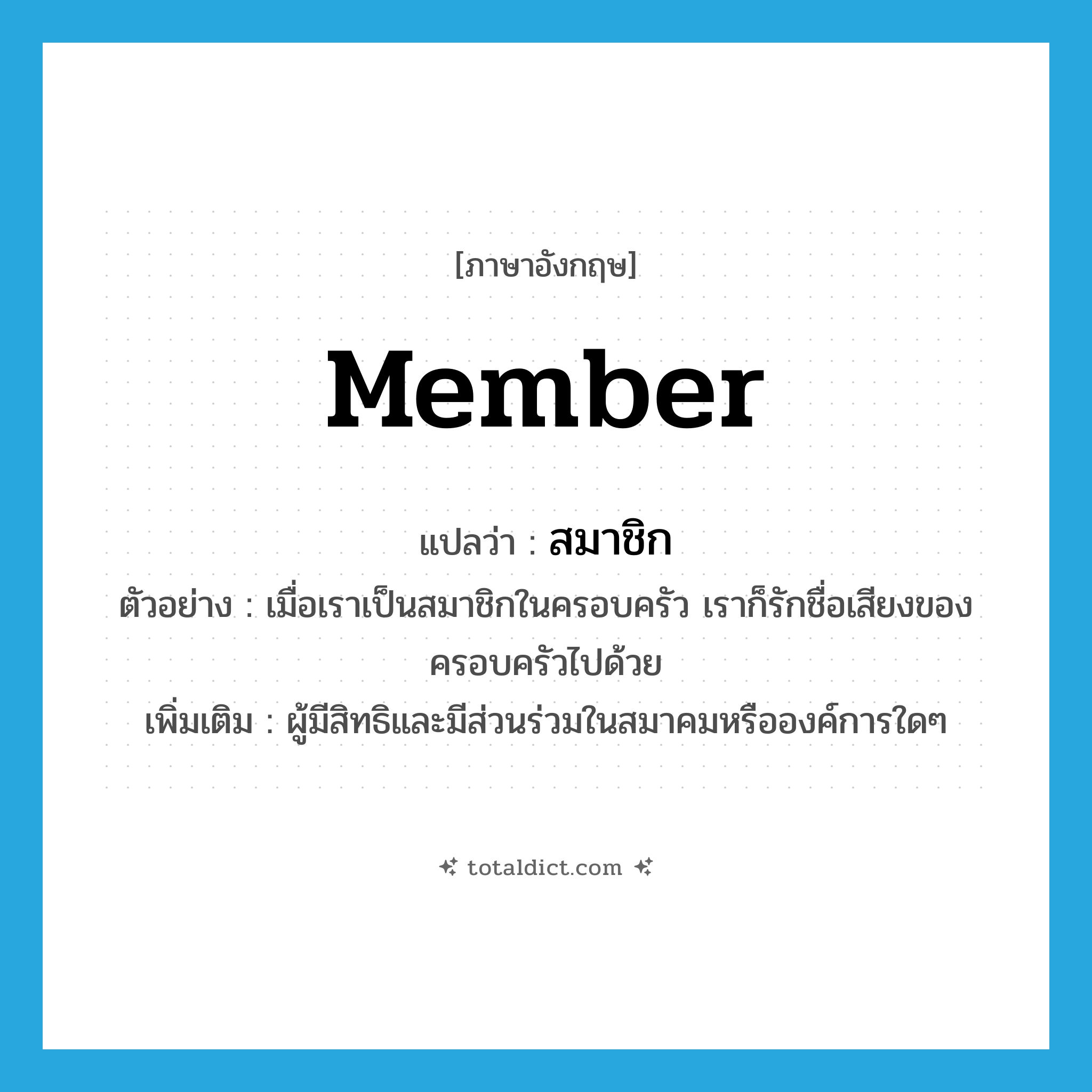 member แปลว่า?, คำศัพท์ภาษาอังกฤษ member แปลว่า สมาชิก ประเภท N ตัวอย่าง เมื่อเราเป็นสมาชิกในครอบครัว เราก็รักชื่อเสียงของครอบครัวไปด้วย เพิ่มเติม ผู้มีสิทธิและมีส่วนร่วมในสมาคมหรือองค์การใดๆ หมวด N