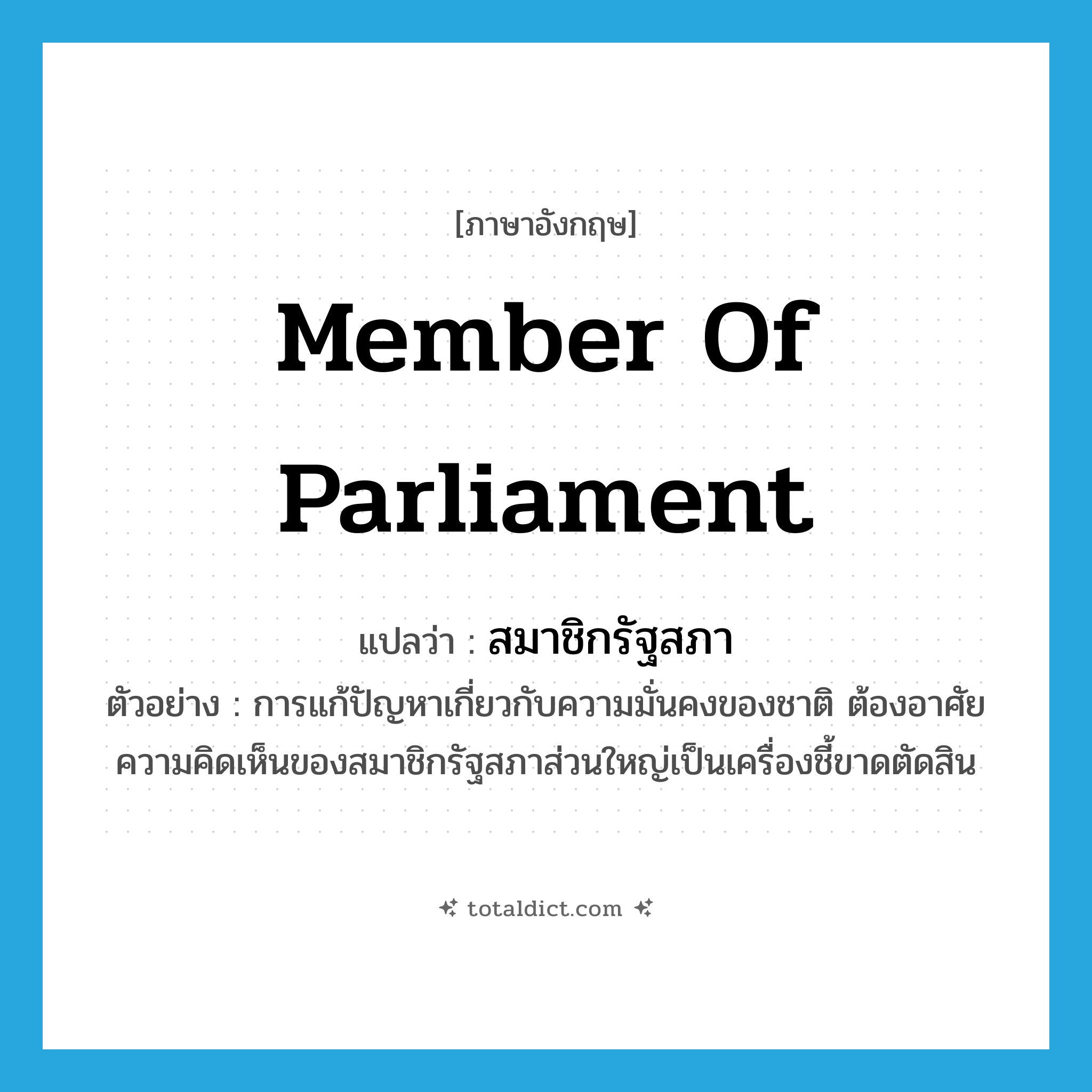 Member of Parliament แปลว่า?, คำศัพท์ภาษาอังกฤษ member of parliament แปลว่า สมาชิกรัฐสภา ประเภท N ตัวอย่าง การแก้ปัญหาเกี่ยวกับความมั่นคงของชาติ ต้องอาศัยความคิดเห็นของสมาชิกรัฐสภาส่วนใหญ่เป็นเครื่องชี้ขาดตัดสิน หมวด N
