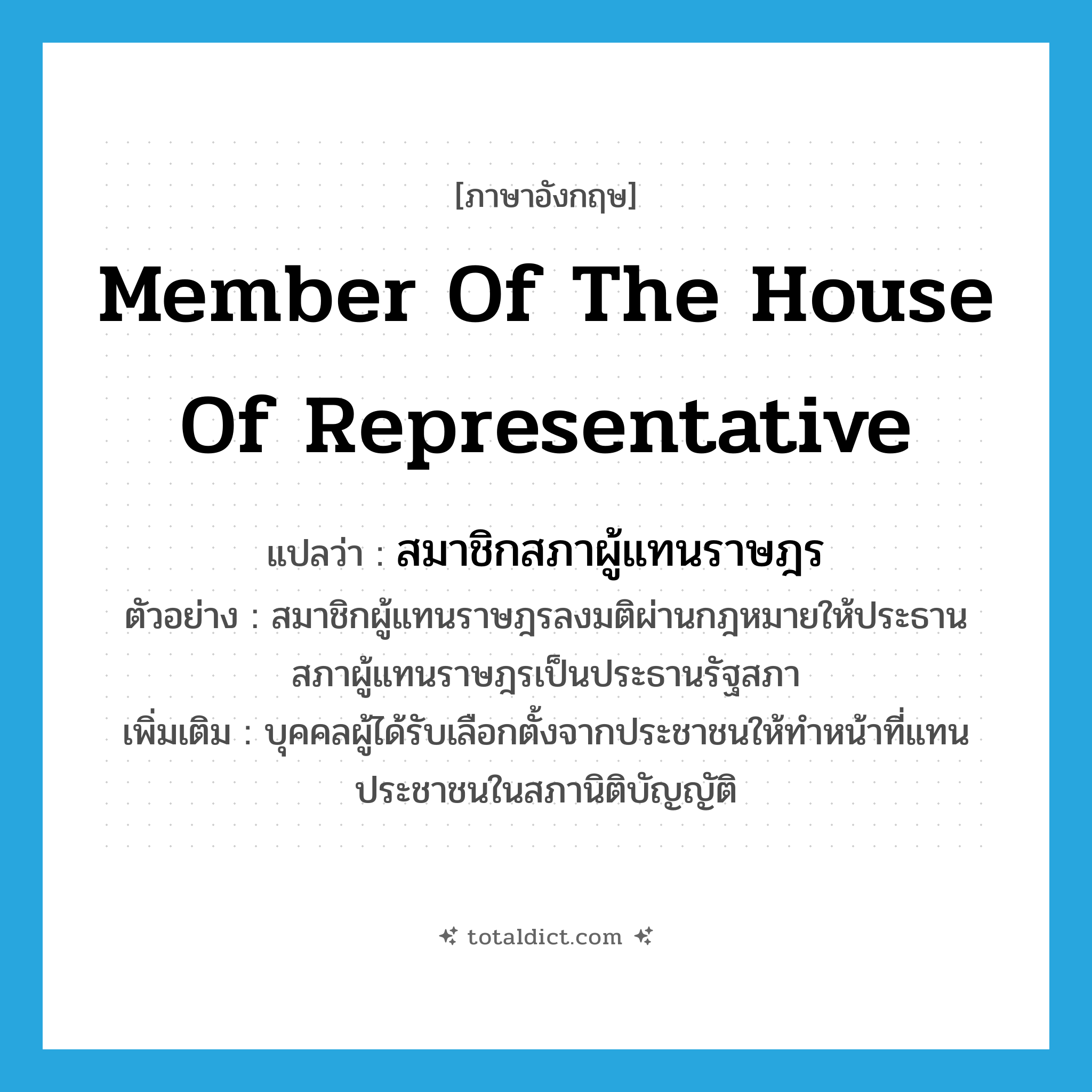Member of the House of Representative แปลว่า?, คำศัพท์ภาษาอังกฤษ Member of the House of Representative แปลว่า สมาชิกสภาผู้แทนราษฎร ประเภท N ตัวอย่าง สมาชิกผู้แทนราษฎรลงมติผ่านกฎหมายให้ประธานสภาผู้แทนราษฎรเป็นประธานรัฐสภา เพิ่มเติม บุคคลผู้ได้รับเลือกตั้งจากประชาชนให้ทำหน้าที่แทนประชาชนในสภานิติบัญญัติ หมวด N