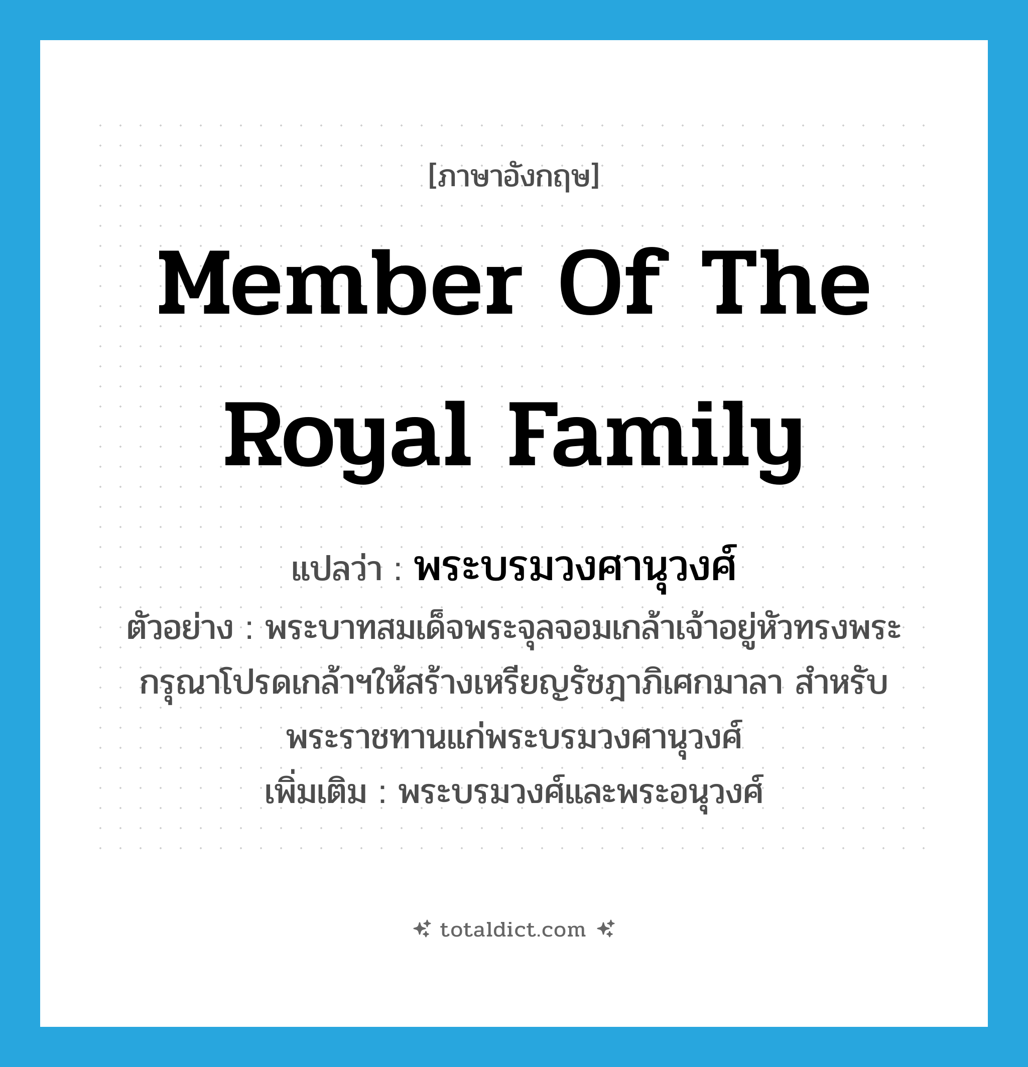 member of the royal family แปลว่า?, คำศัพท์ภาษาอังกฤษ member of the royal family แปลว่า พระบรมวงศานุวงศ์ ประเภท N ตัวอย่าง พระบาทสมเด็จพระจุลจอมเกล้าเจ้าอยู่หัวทรงพระกรุณาโปรดเกล้าฯให้สร้างเหรียญรัชฎาภิเศกมาลา สำหรับพระราชทานแก่พระบรมวงศานุวงศ์ เพิ่มเติม พระบรมวงศ์และพระอนุวงศ์ หมวด N