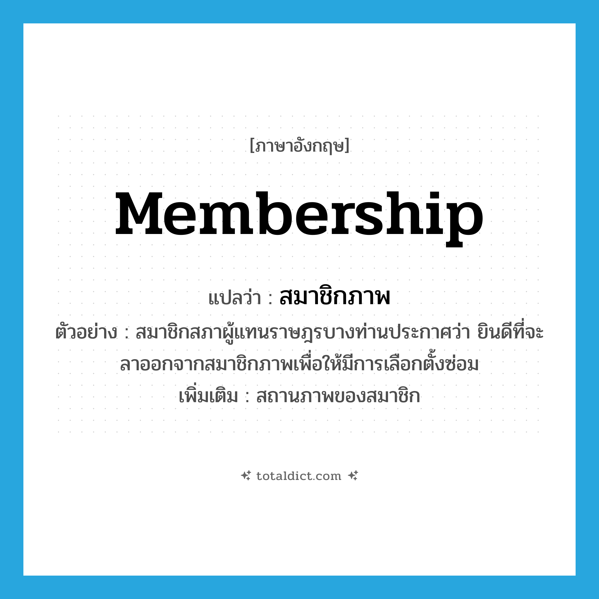 membership แปลว่า?, คำศัพท์ภาษาอังกฤษ membership แปลว่า สมาชิกภาพ ประเภท N ตัวอย่าง สมาชิกสภาผู้แทนราษฎรบางท่านประกาศว่า ยินดีที่จะลาออกจากสมาชิกภาพเพื่อให้มีการเลือกตั้งซ่อม เพิ่มเติม สถานภาพของสมาชิก หมวด N