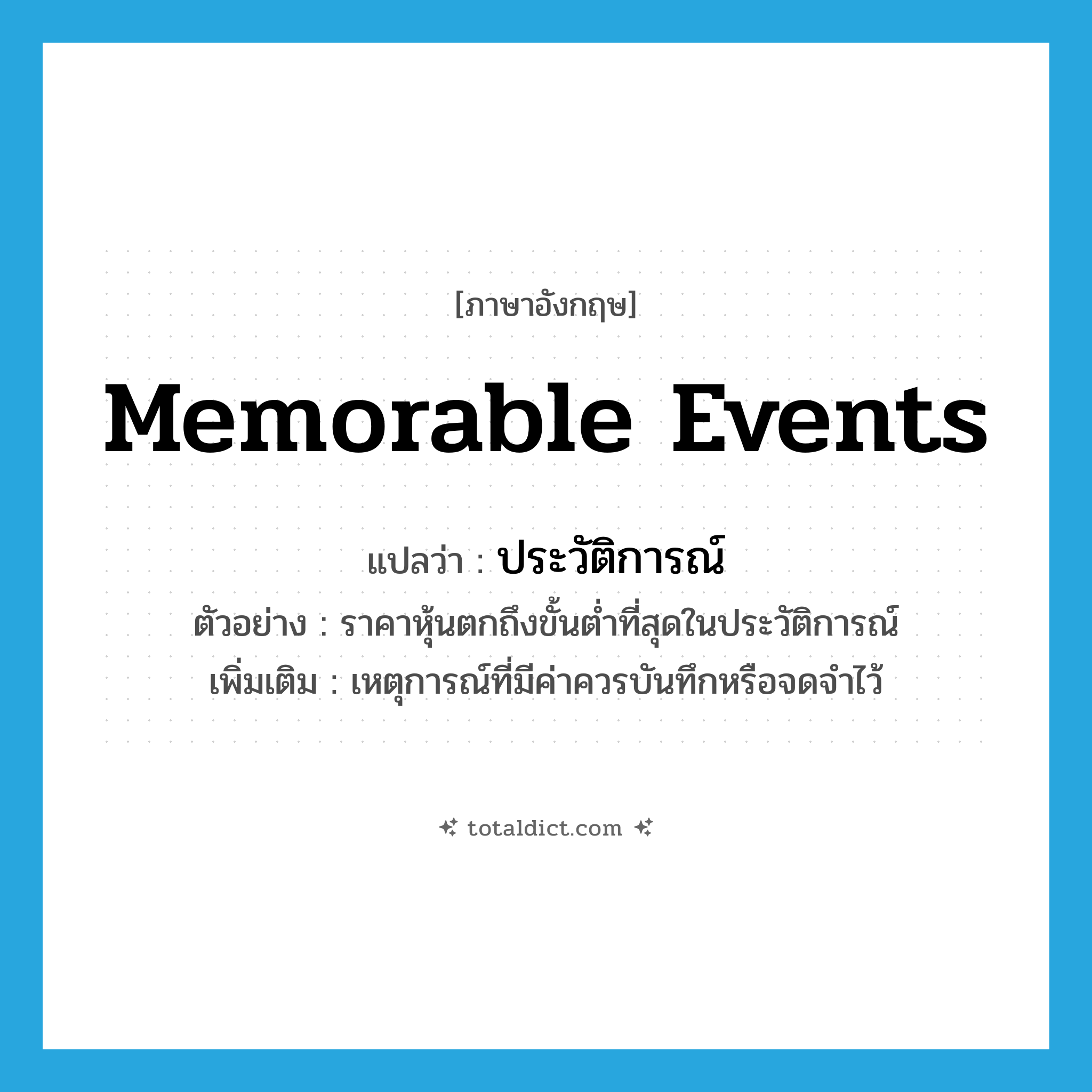 memorable events แปลว่า?, คำศัพท์ภาษาอังกฤษ memorable events แปลว่า ประวัติการณ์ ประเภท N ตัวอย่าง ราคาหุ้นตกถึงขั้นต่ำที่สุดในประวัติการณ์ เพิ่มเติม เหตุการณ์ที่มีค่าควรบันทึกหรือจดจำไว้ หมวด N