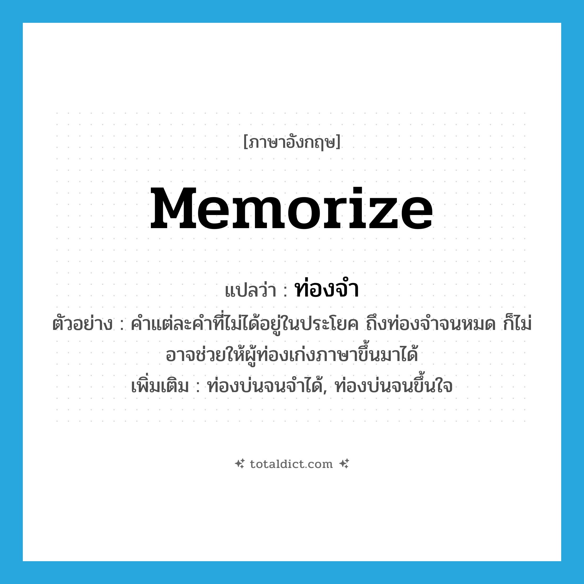 memorize แปลว่า?, คำศัพท์ภาษาอังกฤษ memorize แปลว่า ท่องจำ ประเภท V ตัวอย่าง คำแต่ละคำที่ไม่ได้อยู่ในประโยค ถึงท่องจำจนหมด ก็ไม่อาจช่วยให้ผู้ท่องเก่งภาษาขึ้นมาได้ เพิ่มเติม ท่องบ่นจนจำได้, ท่องบ่นจนขึ้นใจ หมวด V
