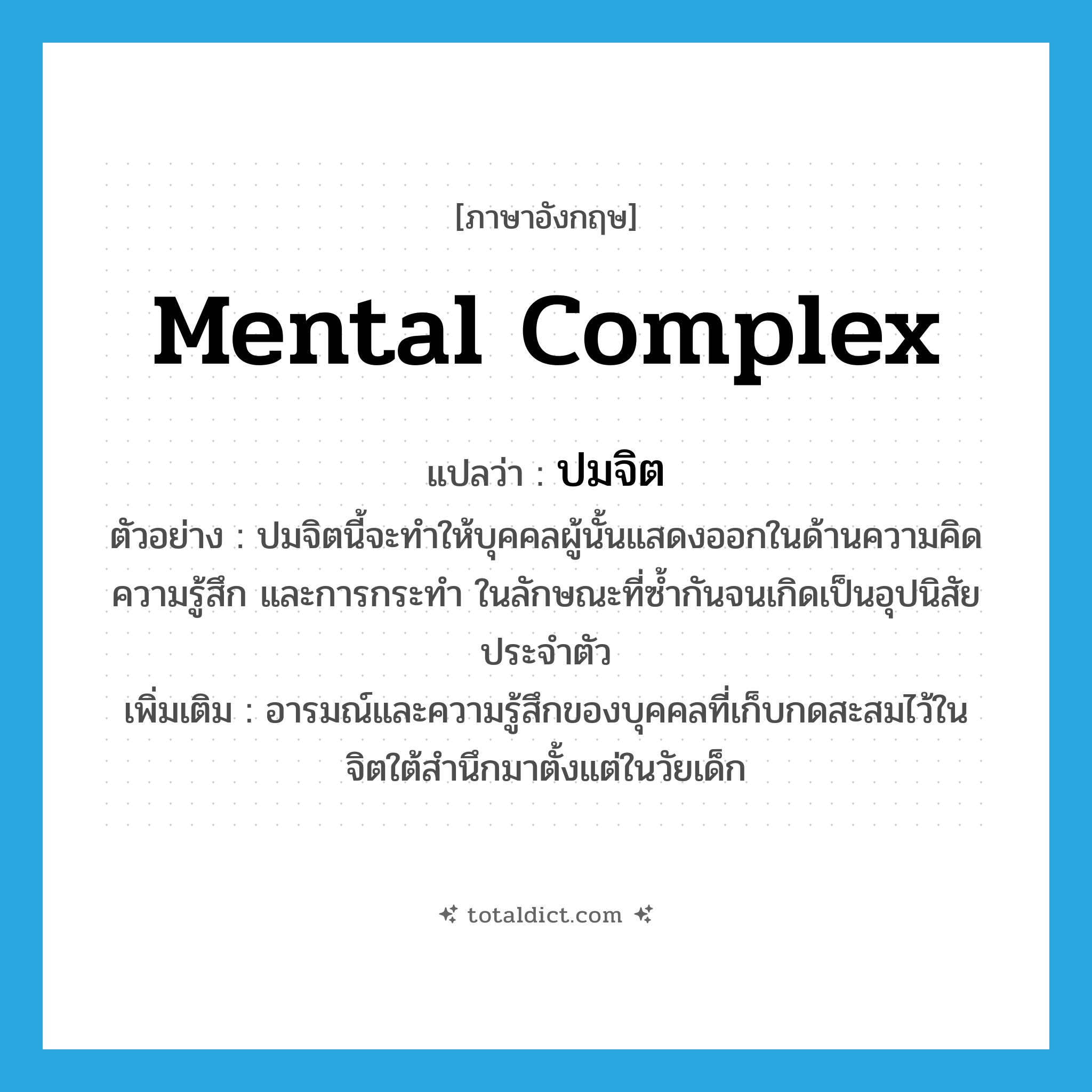mental complex แปลว่า?, คำศัพท์ภาษาอังกฤษ mental complex แปลว่า ปมจิต ประเภท N ตัวอย่าง ปมจิตนี้จะทำให้บุคคลผู้นั้นแสดงออกในด้านความคิด ความรู้สึก และการกระทำ ในลักษณะที่ซ้ำกันจนเกิดเป็นอุปนิสัยประจำตัว เพิ่มเติม อารมณ์และความรู้สึกของบุคคลที่เก็บกดสะสมไว้ในจิตใต้สำนึกมาตั้งแต่ในวัยเด็ก หมวด N