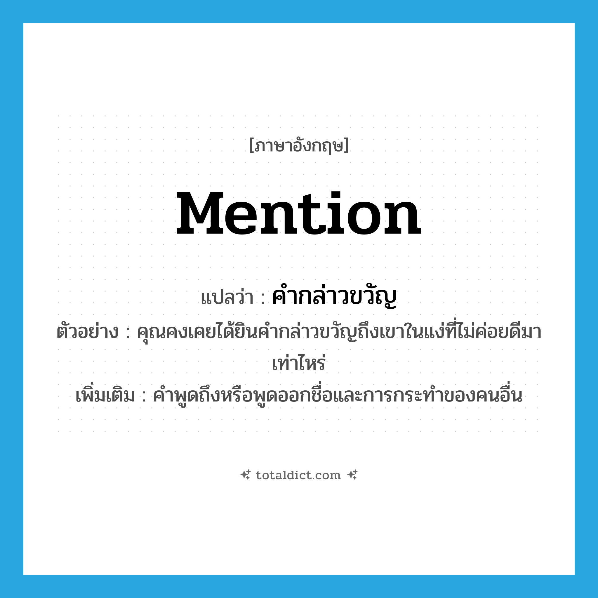 mention แปลว่า?, คำศัพท์ภาษาอังกฤษ mention แปลว่า คำกล่าวขวัญ ประเภท N ตัวอย่าง คุณคงเคยได้ยินคำกล่าวขวัญถึงเขาในแง่ที่ไม่ค่อยดีมาเท่าไหร่ เพิ่มเติม คำพูดถึงหรือพูดออกชื่อและการกระทำของคนอื่น หมวด N