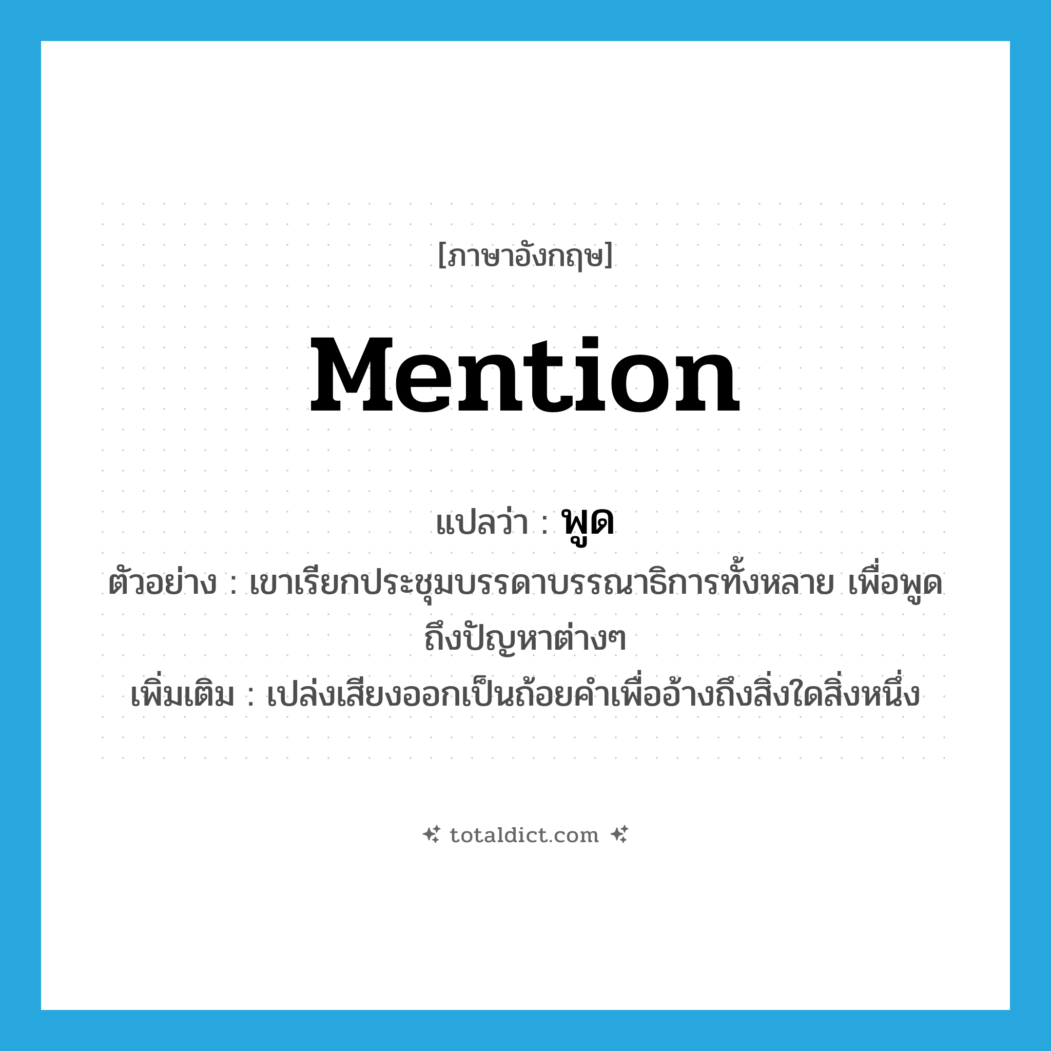 mention แปลว่า?, คำศัพท์ภาษาอังกฤษ mention แปลว่า พูด ประเภท V ตัวอย่าง เขาเรียกประชุมบรรดาบรรณาธิการทั้งหลาย เพื่อพูดถึงปัญหาต่างๆ เพิ่มเติม เปล่งเสียงออกเป็นถ้อยคำเพื่ออ้างถึงสิ่งใดสิ่งหนึ่ง หมวด V