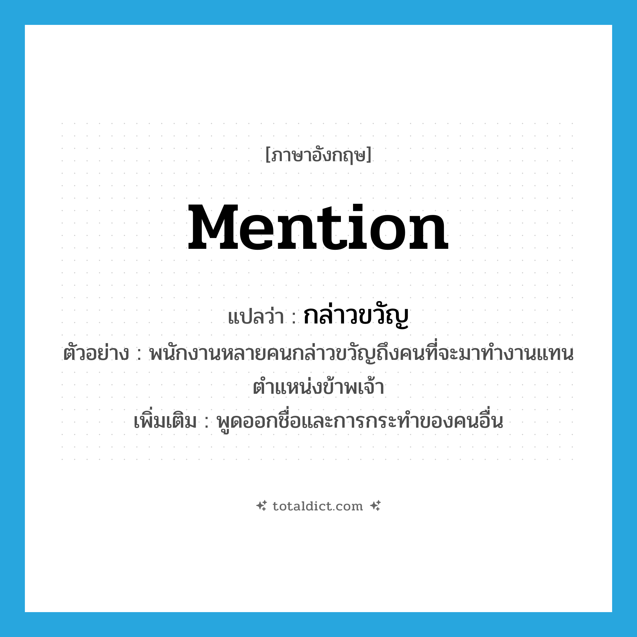 mention แปลว่า?, คำศัพท์ภาษาอังกฤษ mention แปลว่า กล่าวขวัญ ประเภท V ตัวอย่าง พนักงานหลายคนกล่าวขวัญถึงคนที่จะมาทำงานแทนตำแหน่งข้าพเจ้า เพิ่มเติม พูดออกชื่อและการกระทำของคนอื่น หมวด V