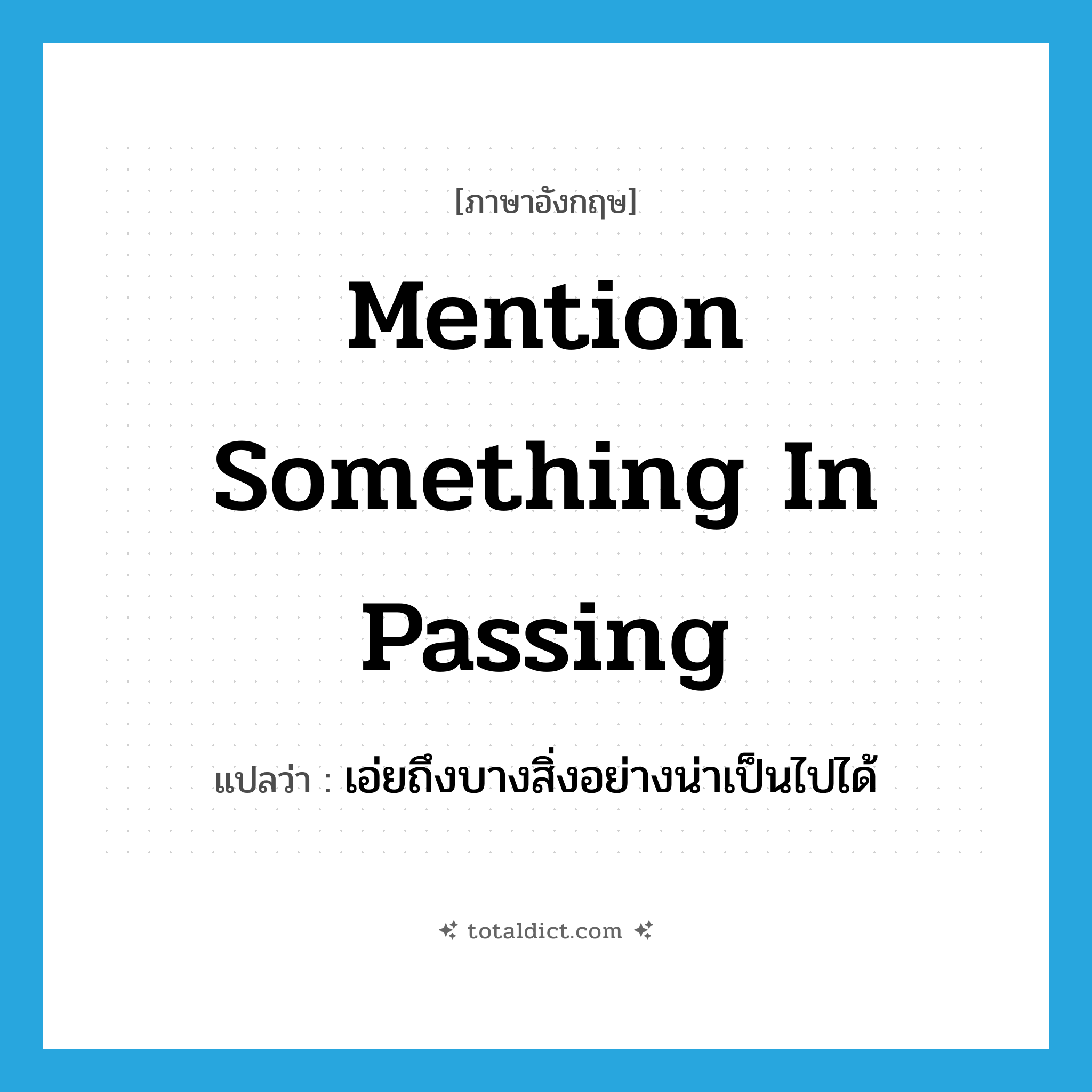 mention something in passing แปลว่า?, คำศัพท์ภาษาอังกฤษ mention something in passing แปลว่า เอ่ยถึงบางสิ่งอย่างน่าเป็นไปได้ ประเภท IDM หมวด IDM