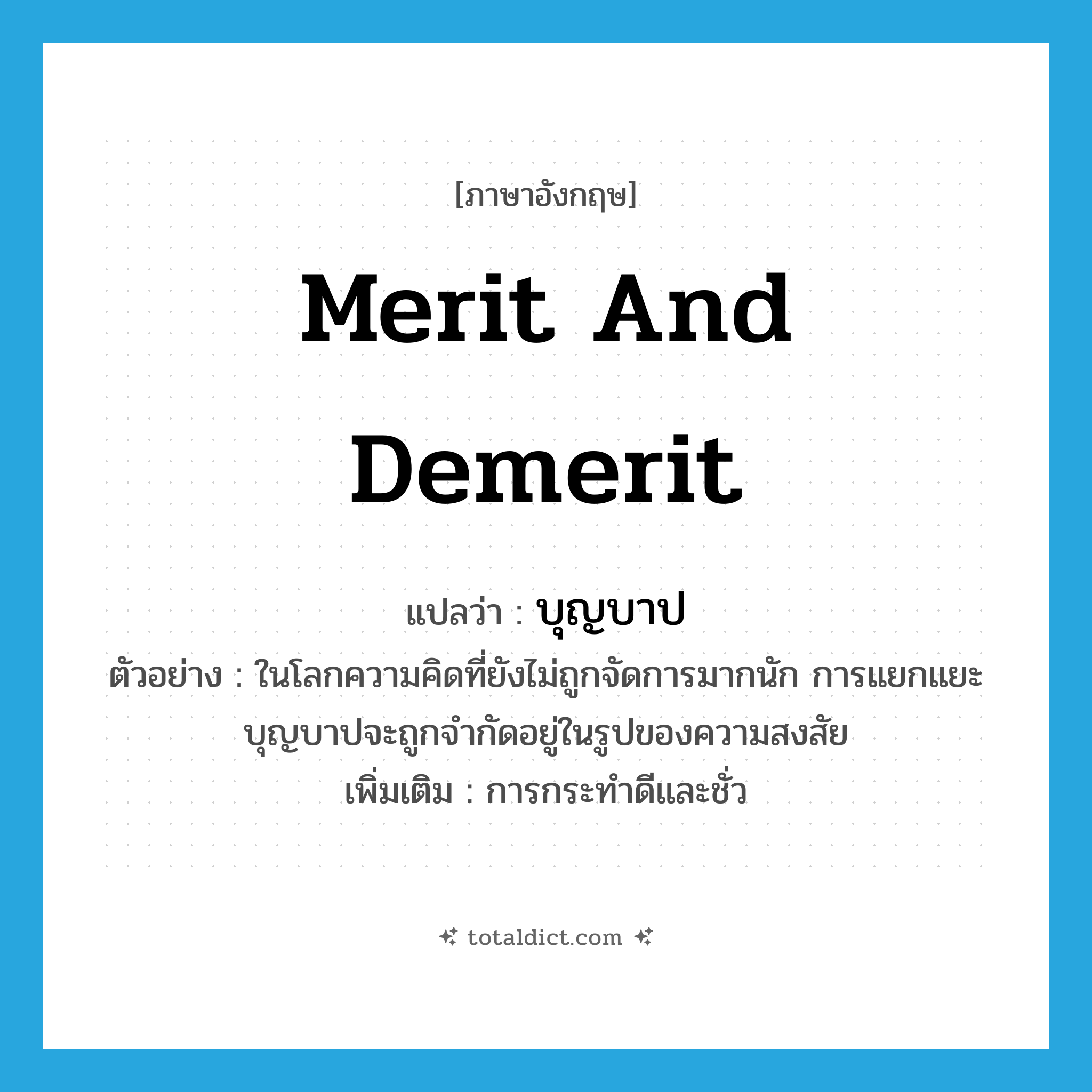 merit and demerit แปลว่า?, คำศัพท์ภาษาอังกฤษ merit and demerit แปลว่า บุญบาป ประเภท N ตัวอย่าง ในโลกความคิดที่ยังไม่ถูกจัดการมากนัก การแยกแยะบุญบาปจะถูกจำกัดอยู่ในรูปของความสงสัย เพิ่มเติม การกระทำดีและชั่ว หมวด N