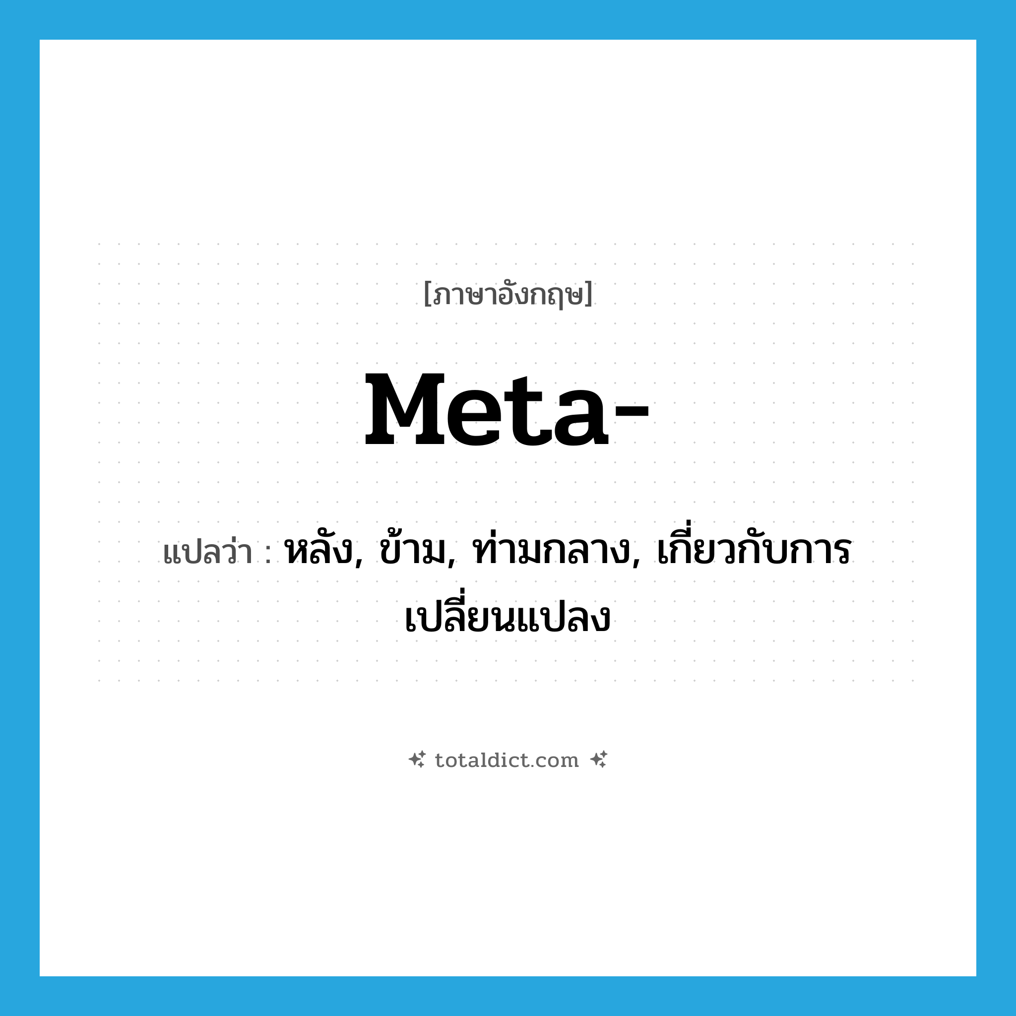 meta- แปลว่า?, คำศัพท์ภาษาอังกฤษ meta- แปลว่า หลัง, ข้าม, ท่ามกลาง, เกี่ยวกับการเปลี่ยนแปลง ประเภท PRF หมวด PRF