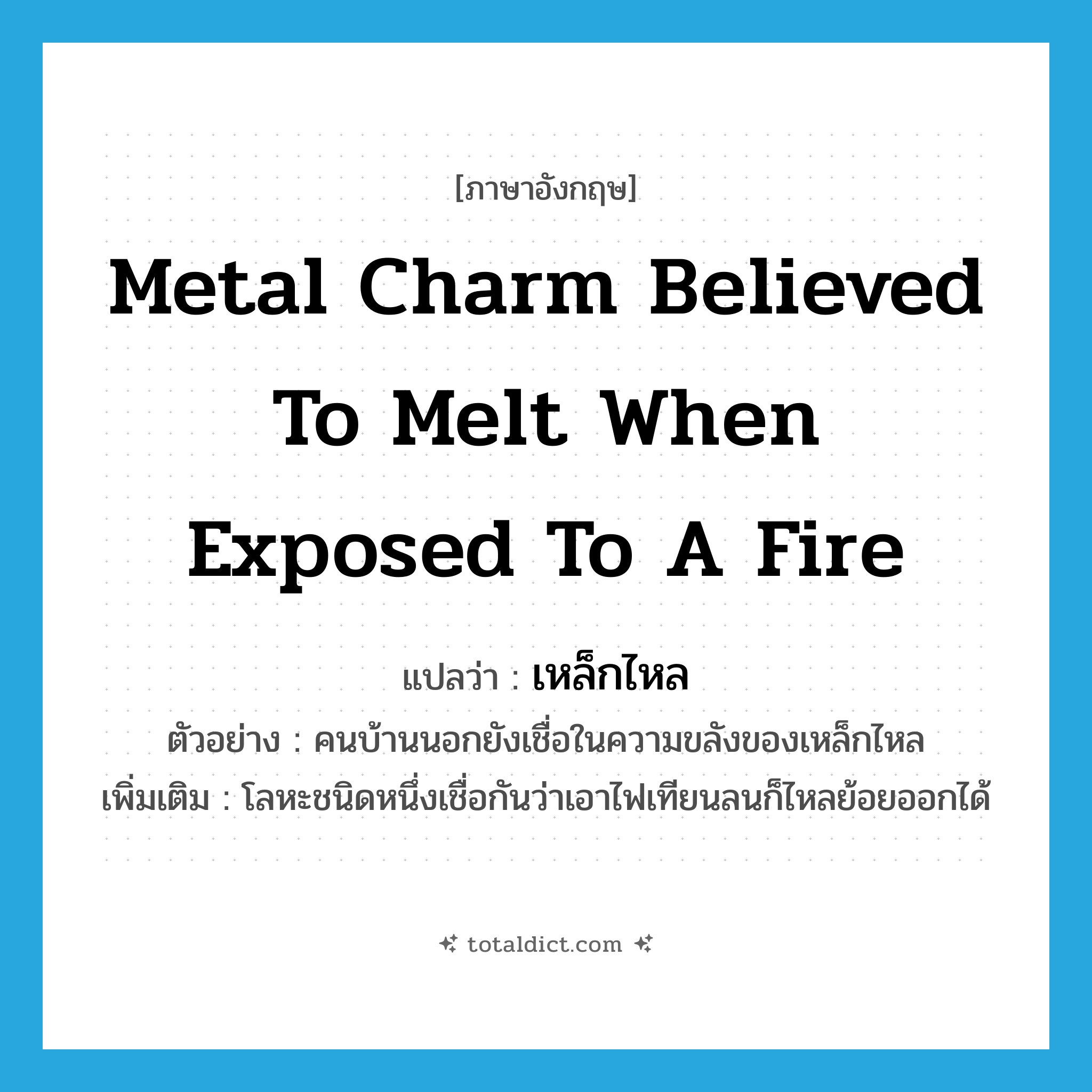 metal charm believed to melt when exposed to a fire แปลว่า?, คำศัพท์ภาษาอังกฤษ metal charm believed to melt when exposed to a fire แปลว่า เหล็กไหล ประเภท N ตัวอย่าง คนบ้านนอกยังเชื่อในความขลังของเหล็กไหล เพิ่มเติม โลหะชนิดหนึ่งเชื่อกันว่าเอาไฟเทียนลนก็ไหลย้อยออกได้ หมวด N