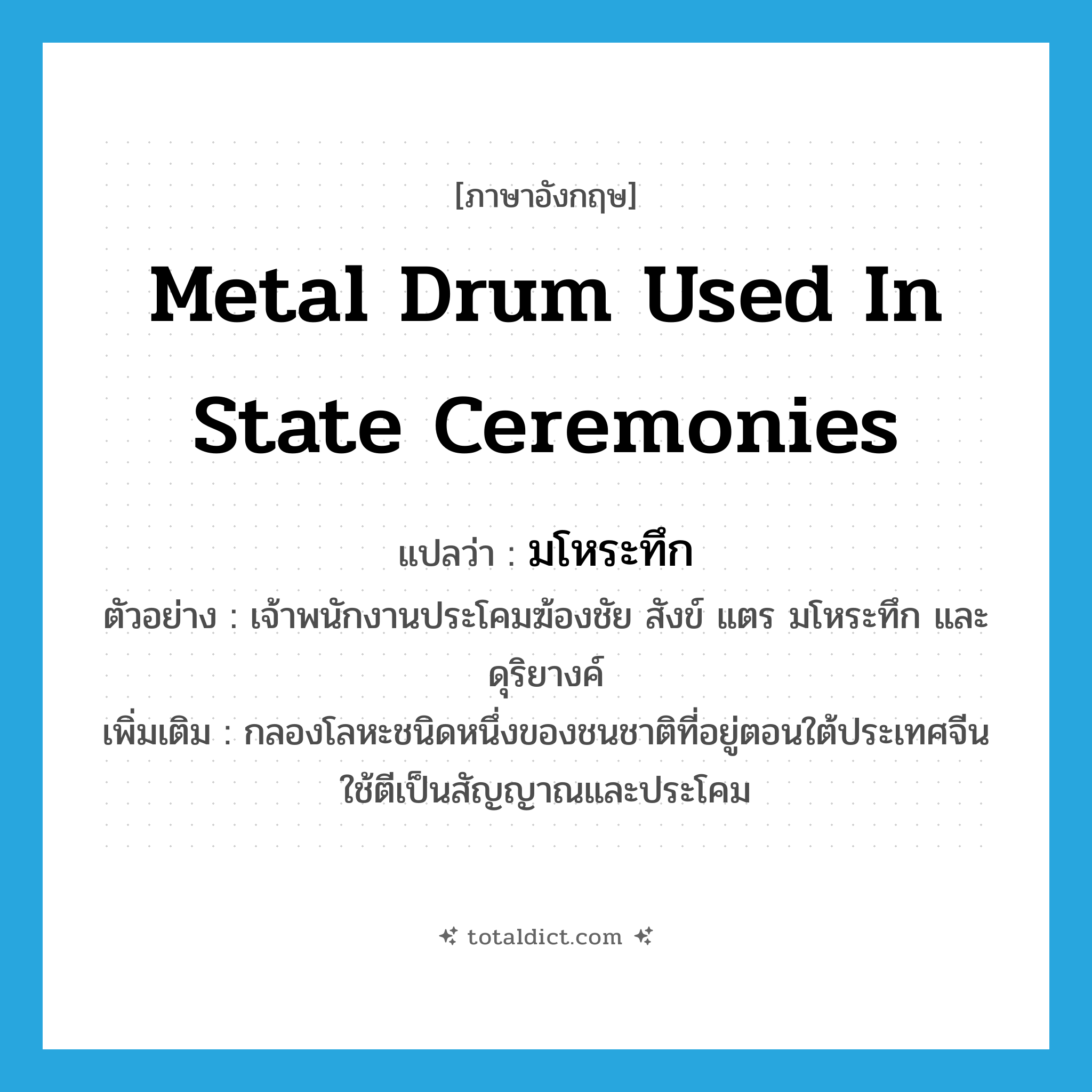 metal drum used in state ceremonies แปลว่า?, คำศัพท์ภาษาอังกฤษ metal drum used in state ceremonies แปลว่า มโหระทึก ประเภท N ตัวอย่าง เจ้าพนักงานประโคมฆ้องชัย สังข์ แตร มโหระทึก และดุริยางค์ เพิ่มเติม กลองโลหะชนิดหนึ่งของชนชาติที่อยู่ตอนใต้ประเทศจีน ใช้ตีเป็นสัญญาณและประโคม หมวด N