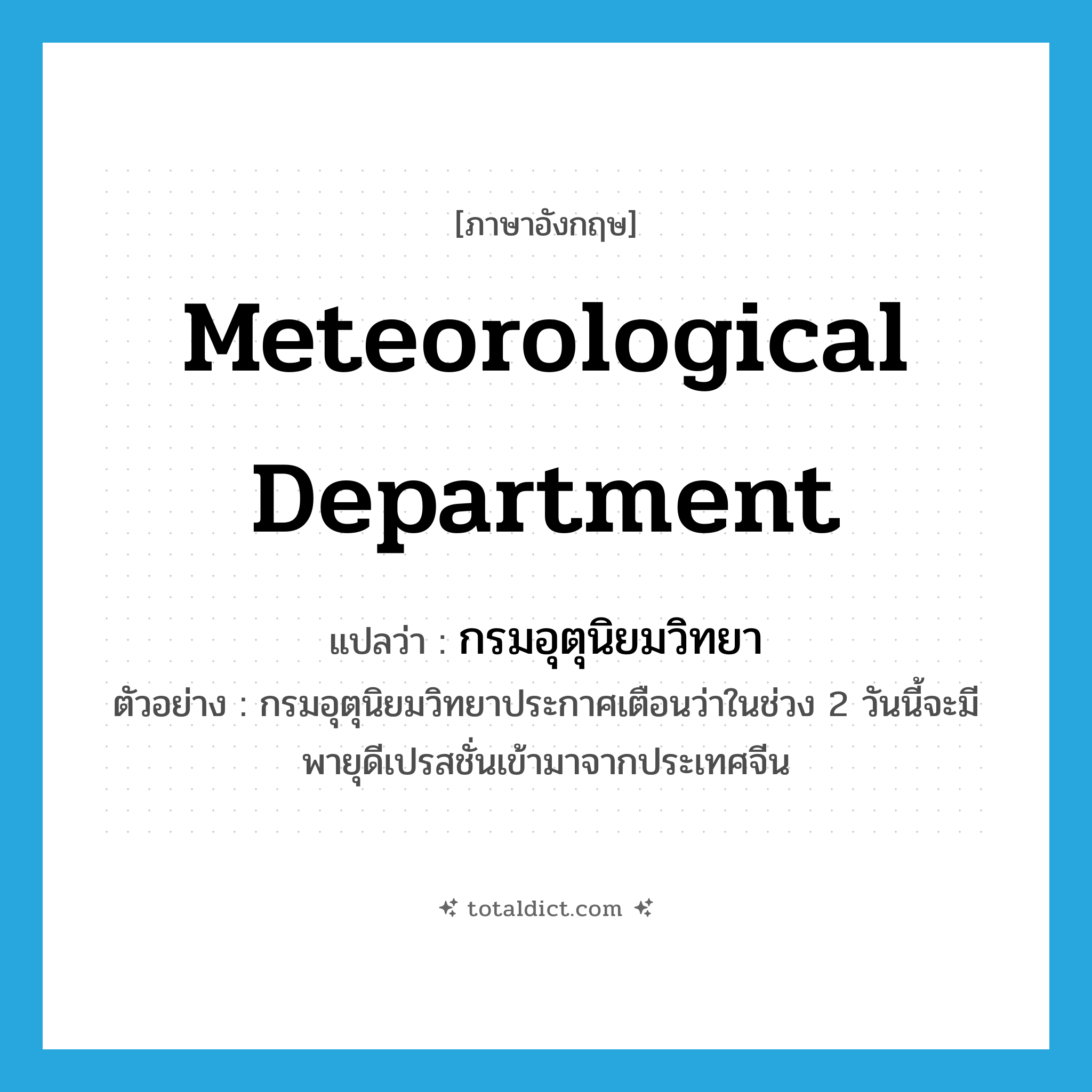 Meteorological Department แปลว่า?, คำศัพท์ภาษาอังกฤษ Meteorological Department แปลว่า กรมอุตุนิยมวิทยา ประเภท N ตัวอย่าง กรมอุตุนิยมวิทยาประกาศเตือนว่าในช่วง 2 วันนี้จะมีพายุดีเปรสชั่นเข้ามาจากประเทศจีน หมวด N