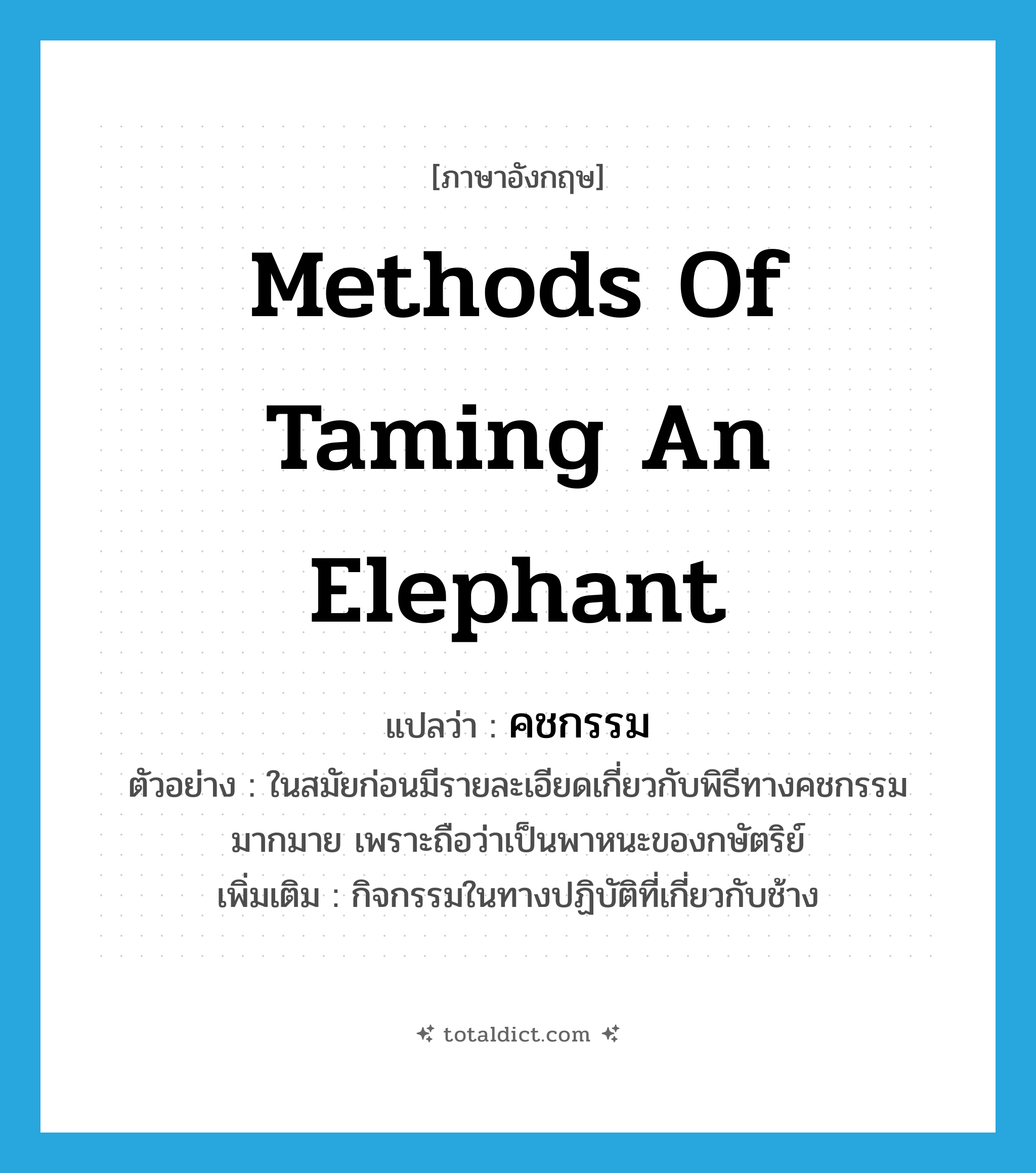methods of taming an elephant แปลว่า?, คำศัพท์ภาษาอังกฤษ methods of taming an elephant แปลว่า คชกรรม ประเภท N ตัวอย่าง ในสมัยก่อนมีรายละเอียดเกี่ยวกับพิธีทางคชกรรมมากมาย เพราะถือว่าเป็นพาหนะของกษัตริย์ เพิ่มเติม กิจกรรมในทางปฏิบัติที่เกี่ยวกับช้าง หมวด N