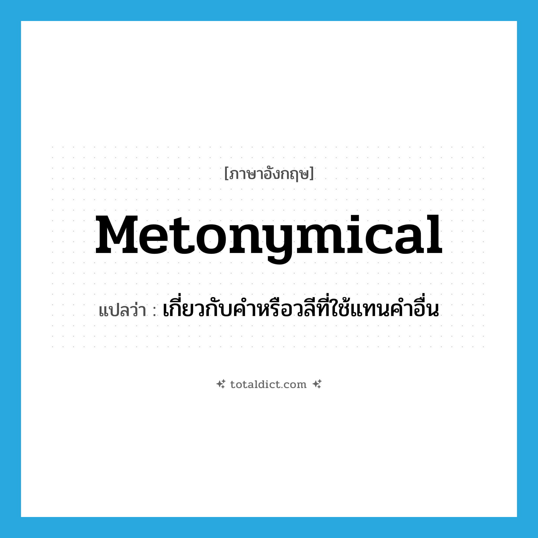 metonymical แปลว่า?, คำศัพท์ภาษาอังกฤษ metonymical แปลว่า เกี่ยวกับคำหรือวลีที่ใช้แทนคำอื่น ประเภท ADJ หมวด ADJ