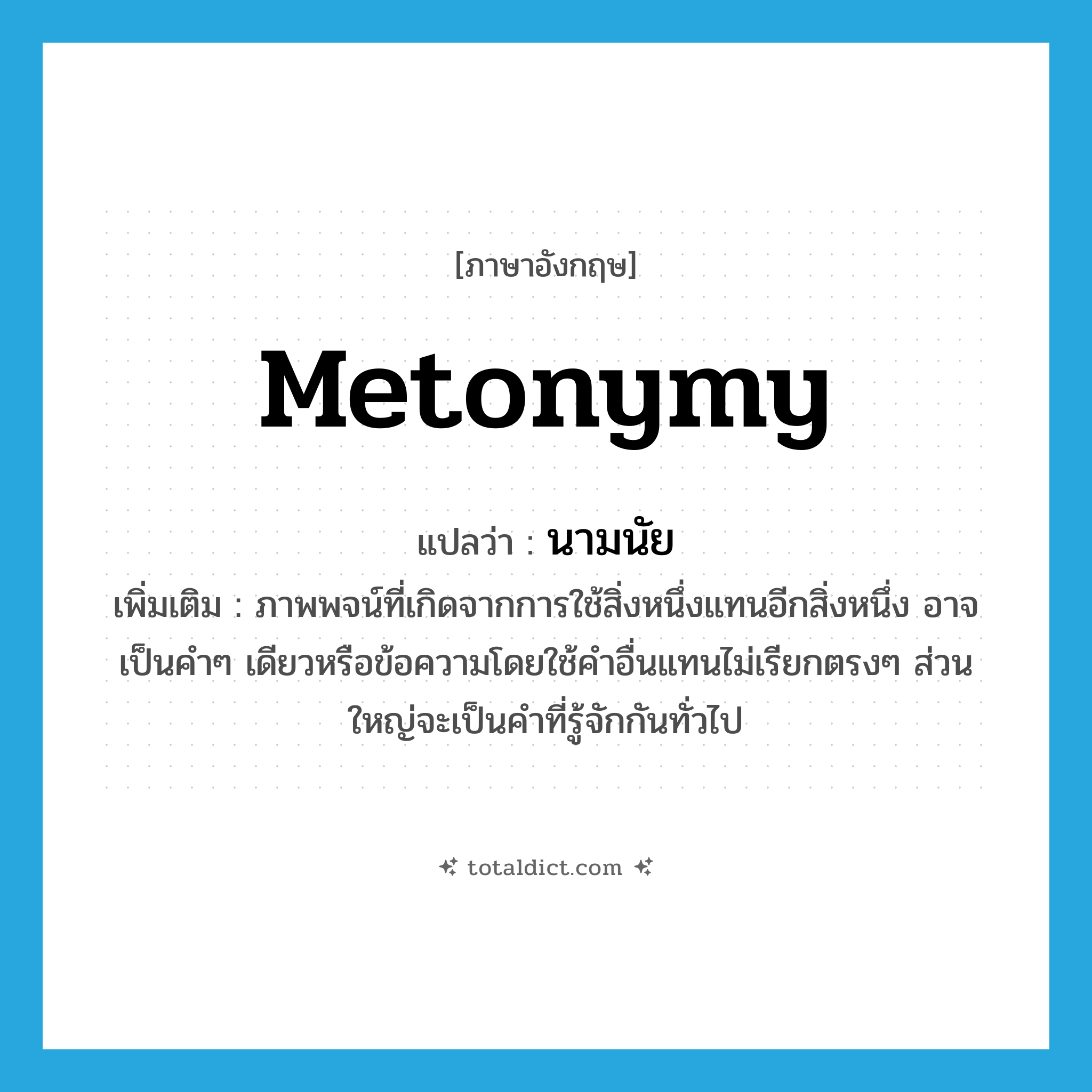 metonymy แปลว่า?, คำศัพท์ภาษาอังกฤษ metonymy แปลว่า นามนัย ประเภท N เพิ่มเติม ภาพพจน์ที่เกิดจากการใช้สิ่งหนึ่งแทนอีกสิ่งหนึ่ง อาจเป็นคำๆ เดียวหรือข้อความโดยใช้คำอื่นแทนไม่เรียกตรงๆ ส่วนใหญ่จะเป็นคำที่รู้จักกันทั่วไป หมวด N
