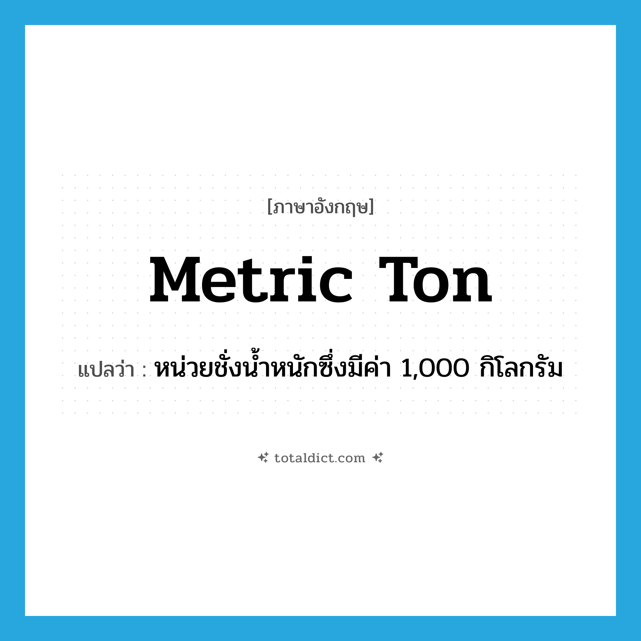 metric ton แปลว่า?, คำศัพท์ภาษาอังกฤษ metric ton แปลว่า หน่วยชั่งน้ำหนักซึ่งมีค่า 1,000 กิโลกรัม ประเภท N หมวด N