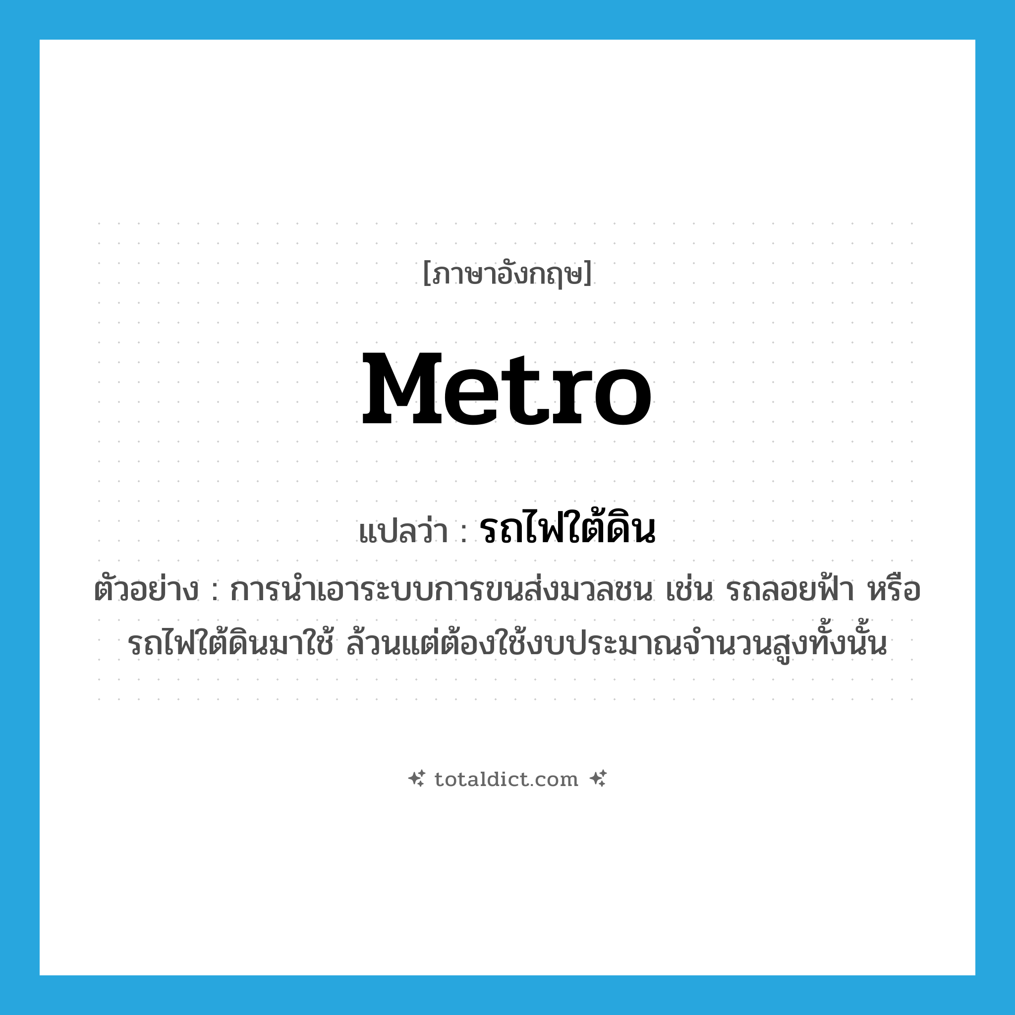 metro แปลว่า?, คำศัพท์ภาษาอังกฤษ metro แปลว่า รถไฟใต้ดิน ประเภท N ตัวอย่าง การนำเอาระบบการขนส่งมวลชน เช่น รถลอยฟ้า หรือรถไฟใต้ดินมาใช้ ล้วนแต่ต้องใช้งบประมาณจำนวนสูงทั้งนั้น หมวด N