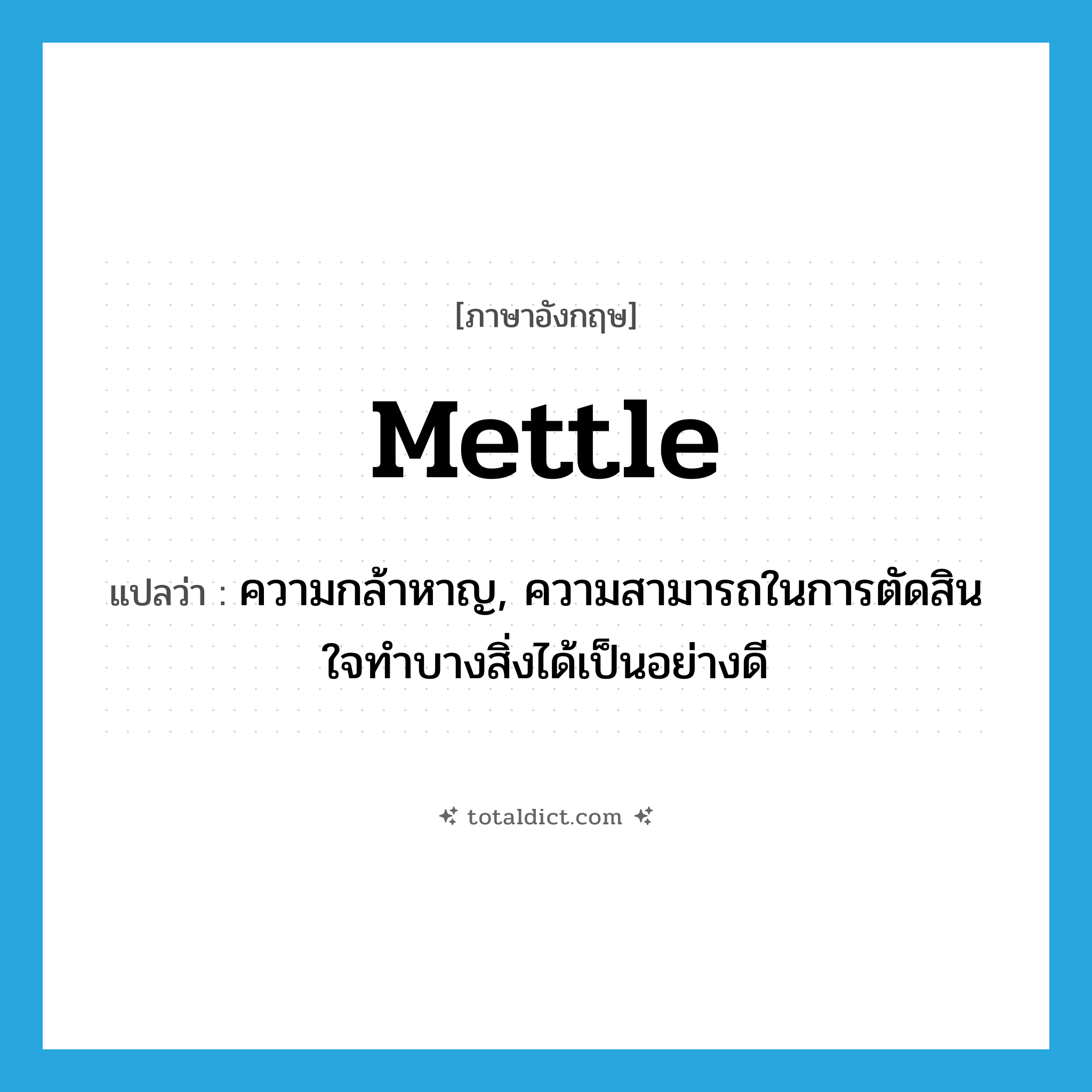 ความกล้าหาญ ภาษาอังกฤษ?, คำศัพท์ภาษาอังกฤษ ความกล้าหาญ, ความสามารถในการตัดสินใจทำบางสิ่งได้เป็นอย่างดี แปลว่า mettle ประเภท N หมวด N