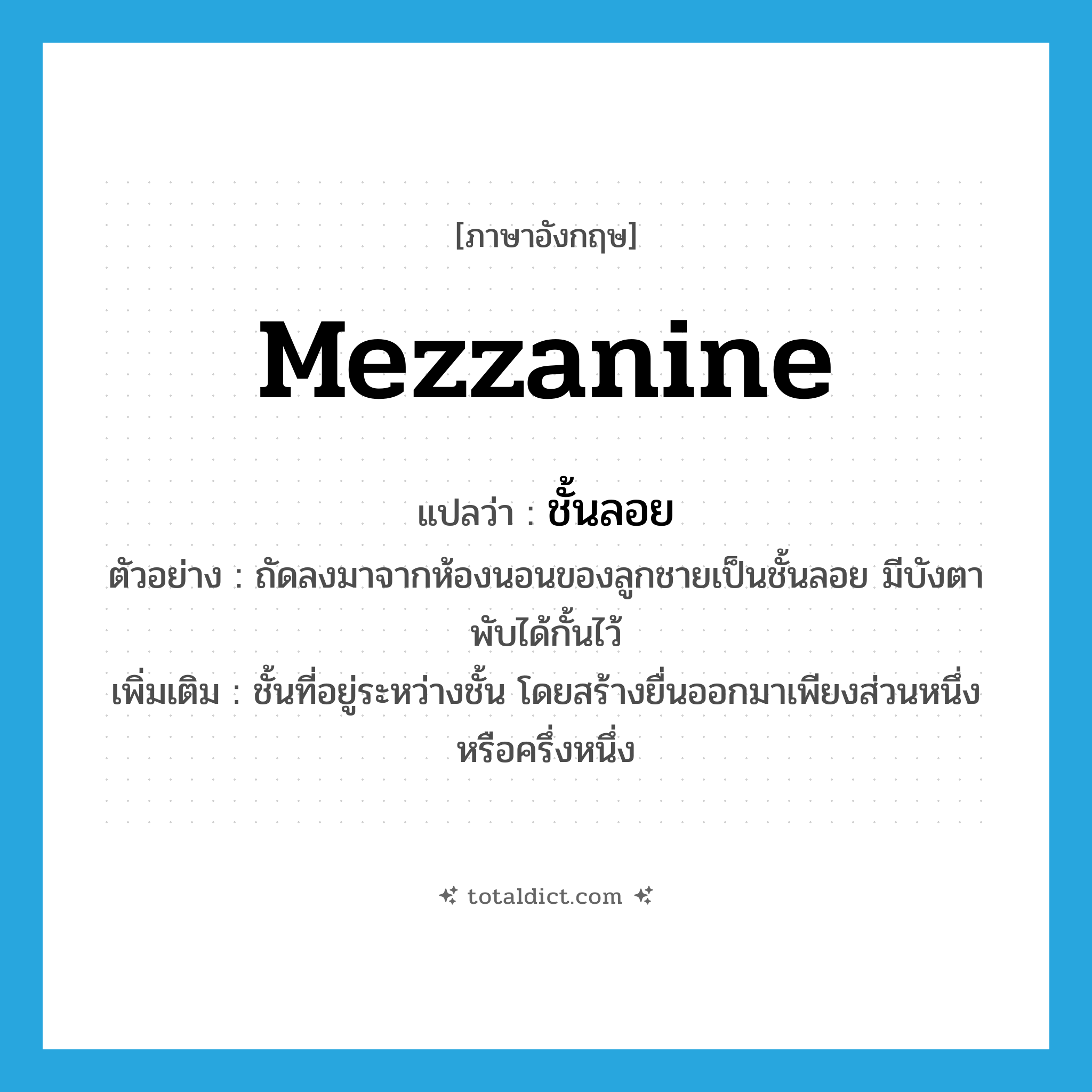 mezzanine แปลว่า?, คำศัพท์ภาษาอังกฤษ mezzanine แปลว่า ชั้นลอย ประเภท N ตัวอย่าง ถัดลงมาจากห้องนอนของลูกชายเป็นชั้นลอย มีบังตาพับได้กั้นไว้ เพิ่มเติม ชั้นที่อยู่ระหว่างชั้น โดยสร้างยื่นออกมาเพียงส่วนหนึ่งหรือครึ่งหนึ่ง หมวด N