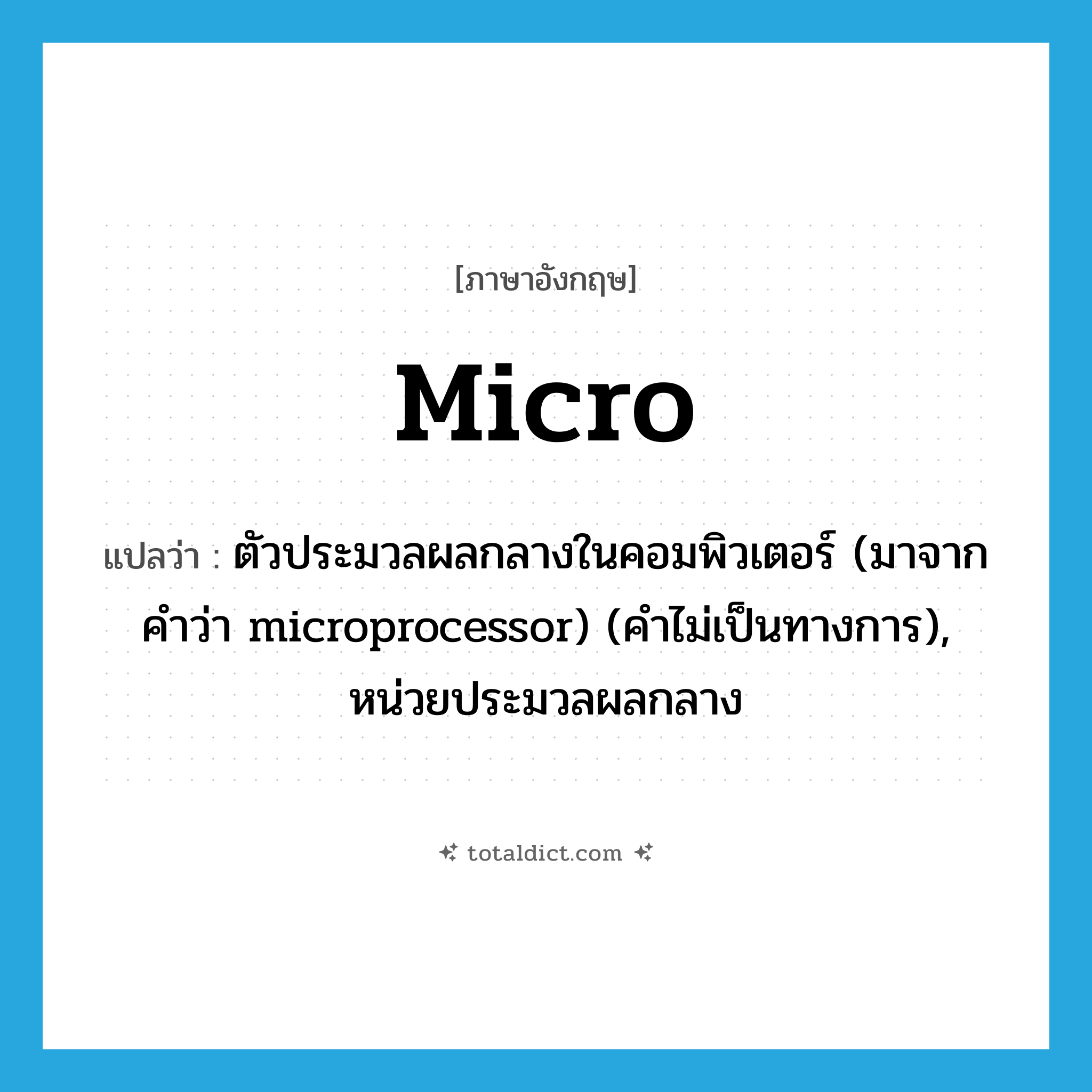 micro- แปลว่า?, คำศัพท์ภาษาอังกฤษ micro แปลว่า ตัวประมวลผลกลางในคอมพิวเตอร์ (มาจากคำว่า microprocessor) (คำไม่เป็นทางการ), หน่วยประมวลผลกลาง ประเภท N หมวด N