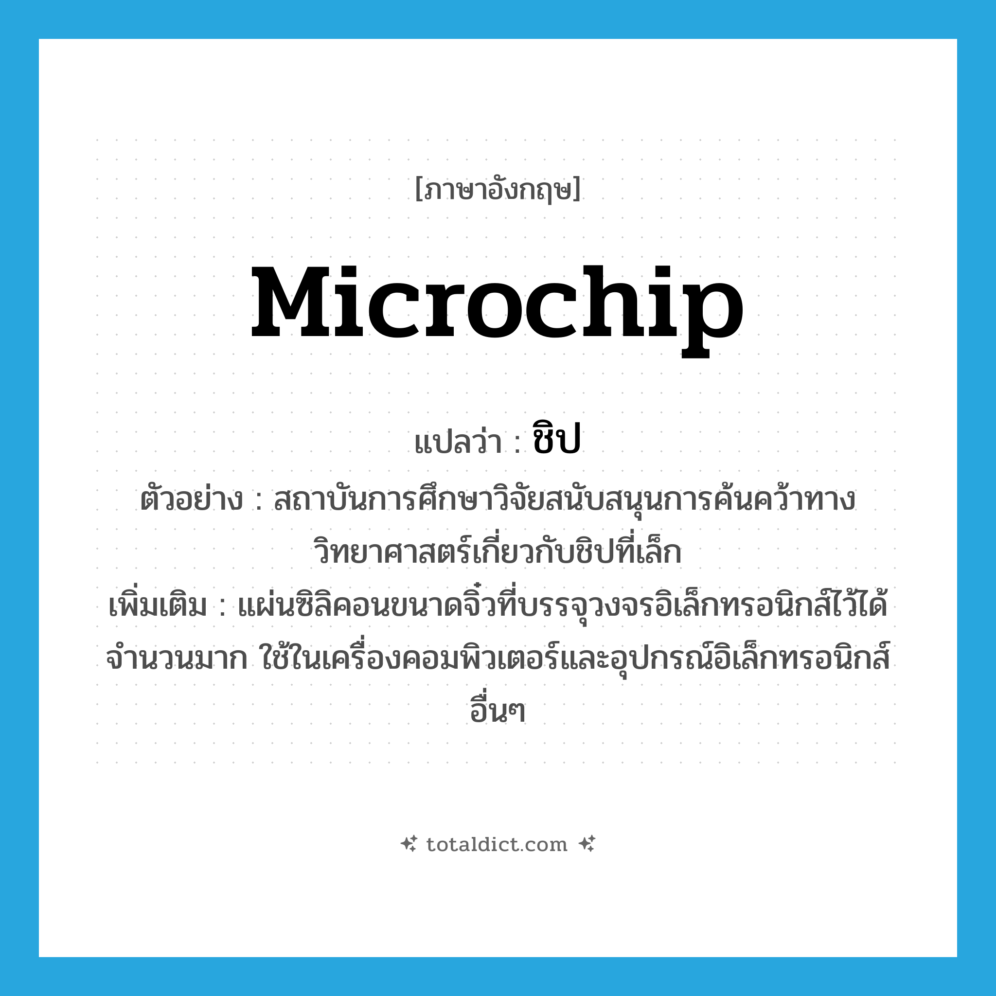microchip แปลว่า?, คำศัพท์ภาษาอังกฤษ microchip แปลว่า ชิป ประเภท N ตัวอย่าง สถาบันการศึกษาวิจัยสนับสนุนการค้นคว้าทางวิทยาศาสตร์เกี่ยวกับชิปที่เล็ก เพิ่มเติม แผ่นซิลิคอนขนาดจิ๋วที่บรรจุวงจรอิเล็กทรอนิกส์ไว้ได้จำนวนมาก ใช้ในเครื่องคอมพิวเตอร์และอุปกรณ์อิเล็กทรอนิกส์อื่นๆ หมวด N