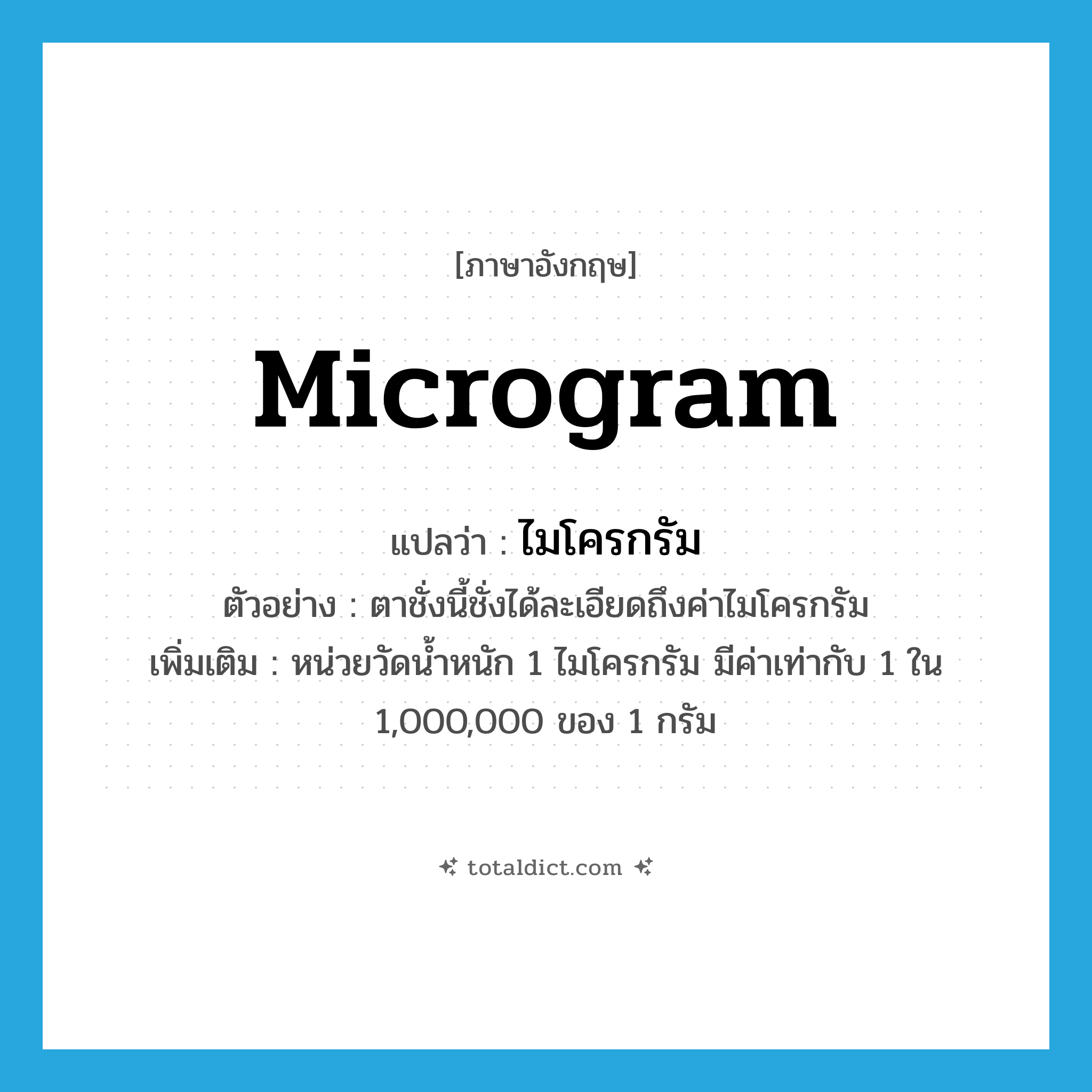 microgram แปลว่า?, คำศัพท์ภาษาอังกฤษ microgram แปลว่า ไมโครกรัม ประเภท CLAS ตัวอย่าง ตาชั่งนี้ชั่งได้ละเอียดถึงค่าไมโครกรัม เพิ่มเติม หน่วยวัดน้ำหนัก 1 ไมโครกรัม มีค่าเท่ากับ 1 ใน 1,000,000 ของ 1 กรัม หมวด CLAS