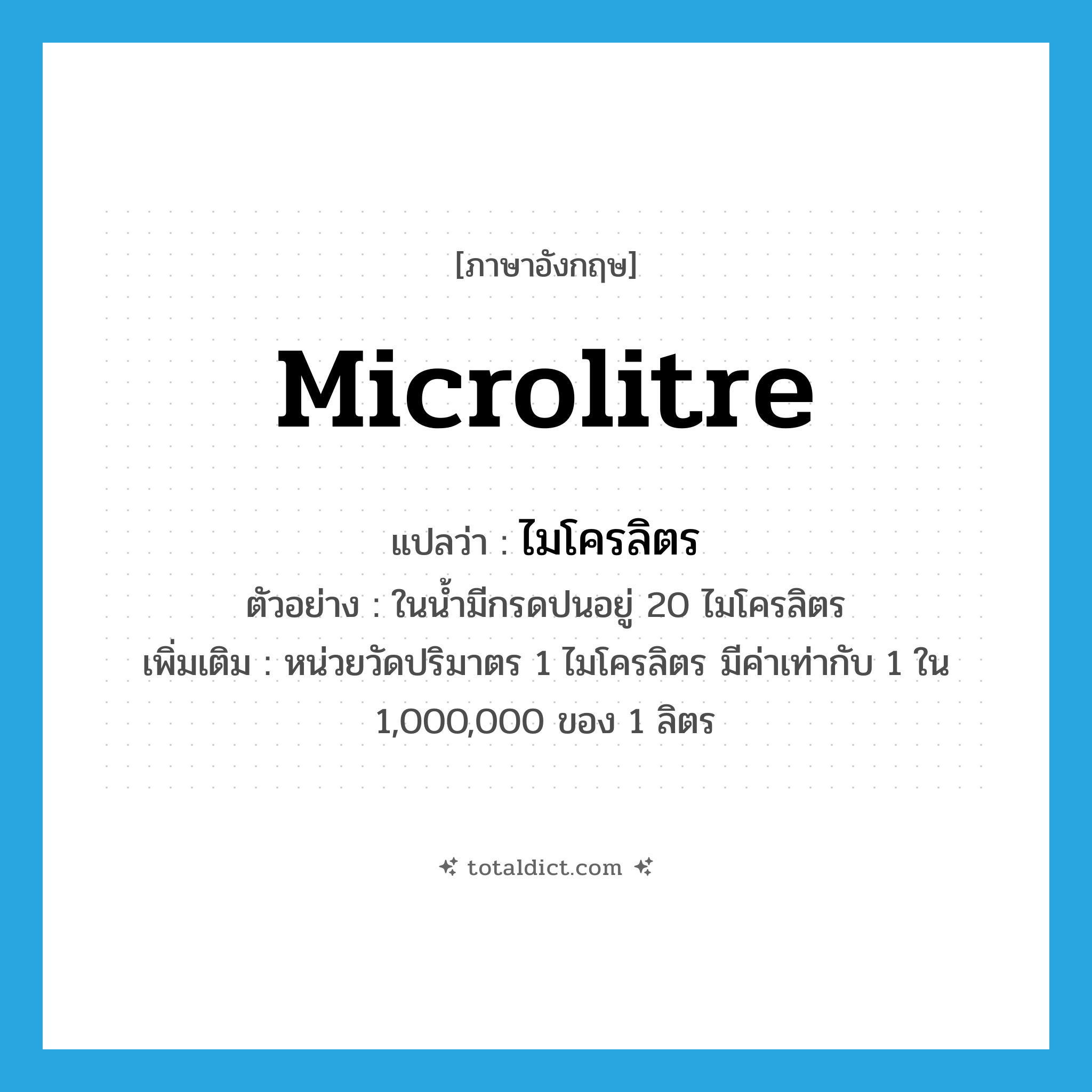 microlitre แปลว่า?, คำศัพท์ภาษาอังกฤษ microlitre แปลว่า ไมโครลิตร ประเภท CLAS ตัวอย่าง ในน้ำมีกรดปนอยู่ 20 ไมโครลิตร เพิ่มเติม หน่วยวัดปริมาตร 1 ไมโครลิตร มีค่าเท่ากับ 1 ใน 1,000,000 ของ 1 ลิตร หมวด CLAS