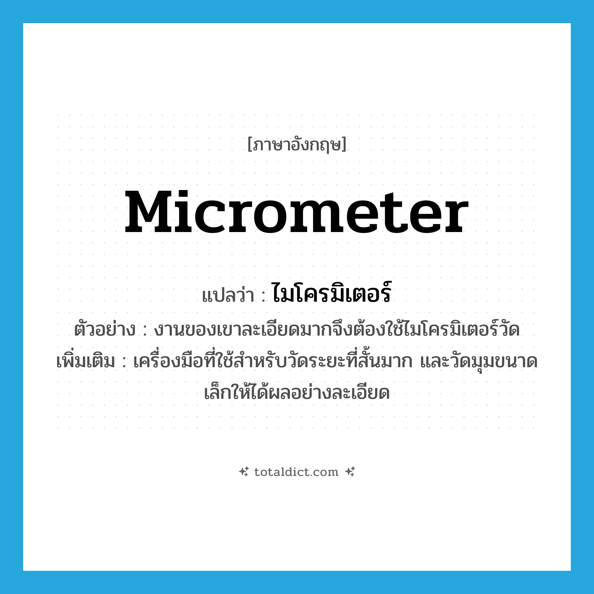 micrometer แปลว่า?, คำศัพท์ภาษาอังกฤษ micrometer แปลว่า ไมโครมิเตอร์ ประเภท N ตัวอย่าง งานของเขาละเอียดมากจึงต้องใช้ไมโครมิเตอร์วัด เพิ่มเติม เครื่องมือที่ใช้สำหรับวัดระยะที่สั้นมาก และวัดมุมขนาดเล็กให้ได้ผลอย่างละเอียด หมวด N