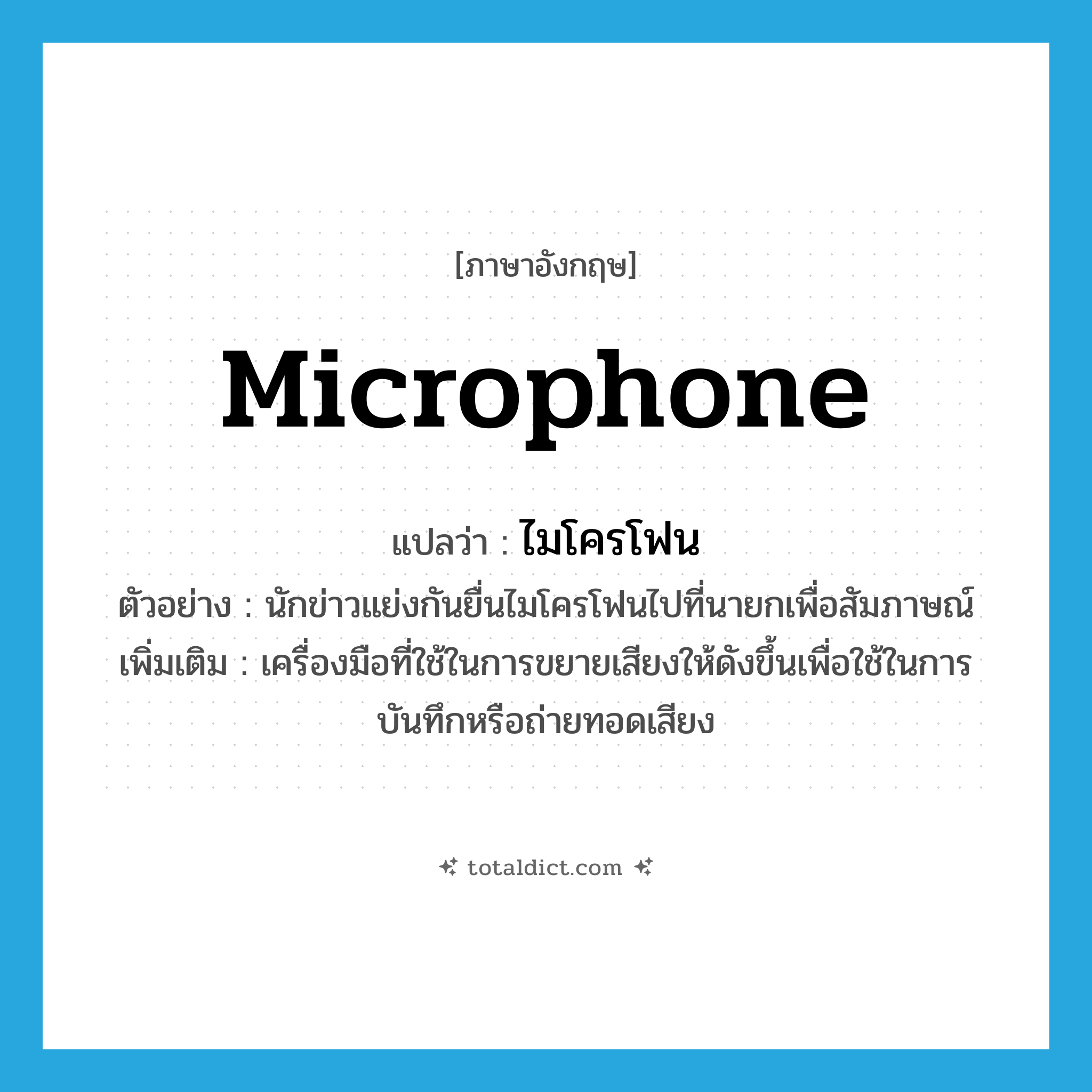 microphone แปลว่า?, คำศัพท์ภาษาอังกฤษ microphone แปลว่า ไมโครโฟน ประเภท N ตัวอย่าง นักข่าวแย่งกันยื่นไมโครโฟนไปที่นายกเพื่อสัมภาษณ์ เพิ่มเติม เครื่องมือที่ใช้ในการขยายเสียงให้ดังขึ้นเพื่อใช้ในการบันทึกหรือถ่ายทอดเสียง หมวด N