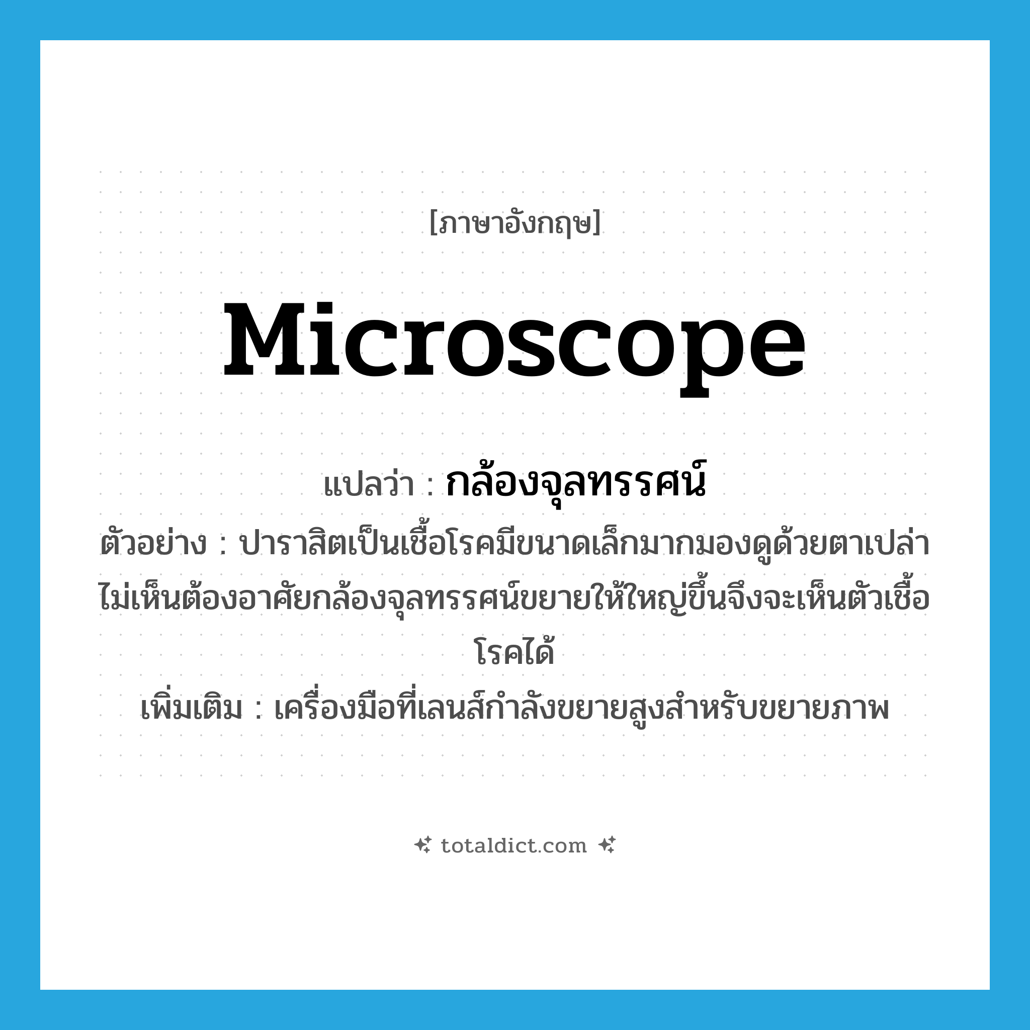 microscope แปลว่า?, คำศัพท์ภาษาอังกฤษ microscope แปลว่า กล้องจุลทรรศน์ ประเภท N ตัวอย่าง ปาราสิตเป็นเชื้อโรคมีขนาดเล็กมากมองดูด้วยตาเปล่าไม่เห็นต้องอาศัยกล้องจุลทรรศน์ขยายให้ใหญ่ขึ้นจึงจะเห็นตัวเชื้อโรคได้ เพิ่มเติม เครื่องมือที่เลนส์กำลังขยายสูงสำหรับขยายภาพ หมวด N