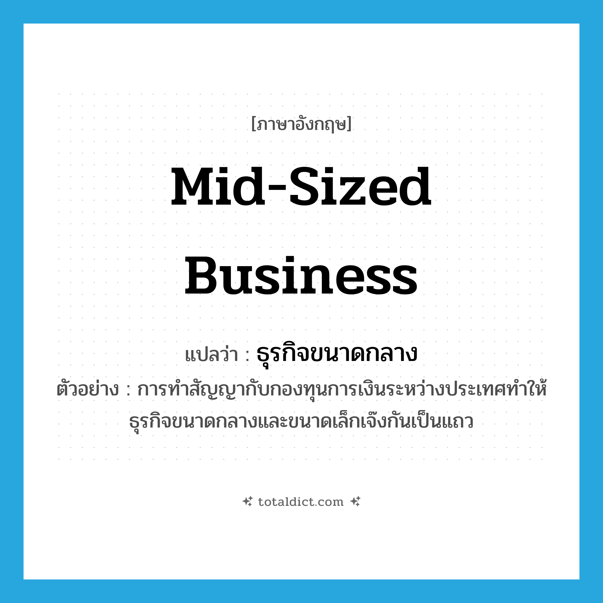 mid-sized business แปลว่า?, คำศัพท์ภาษาอังกฤษ mid-sized business แปลว่า ธุรกิจขนาดกลาง ประเภท N ตัวอย่าง การทำสัญญากับกองทุนการเงินระหว่างประเทศทำให้ธุรกิจขนาดกลางและขนาดเล็กเจ๊งกันเป็นแถว หมวด N