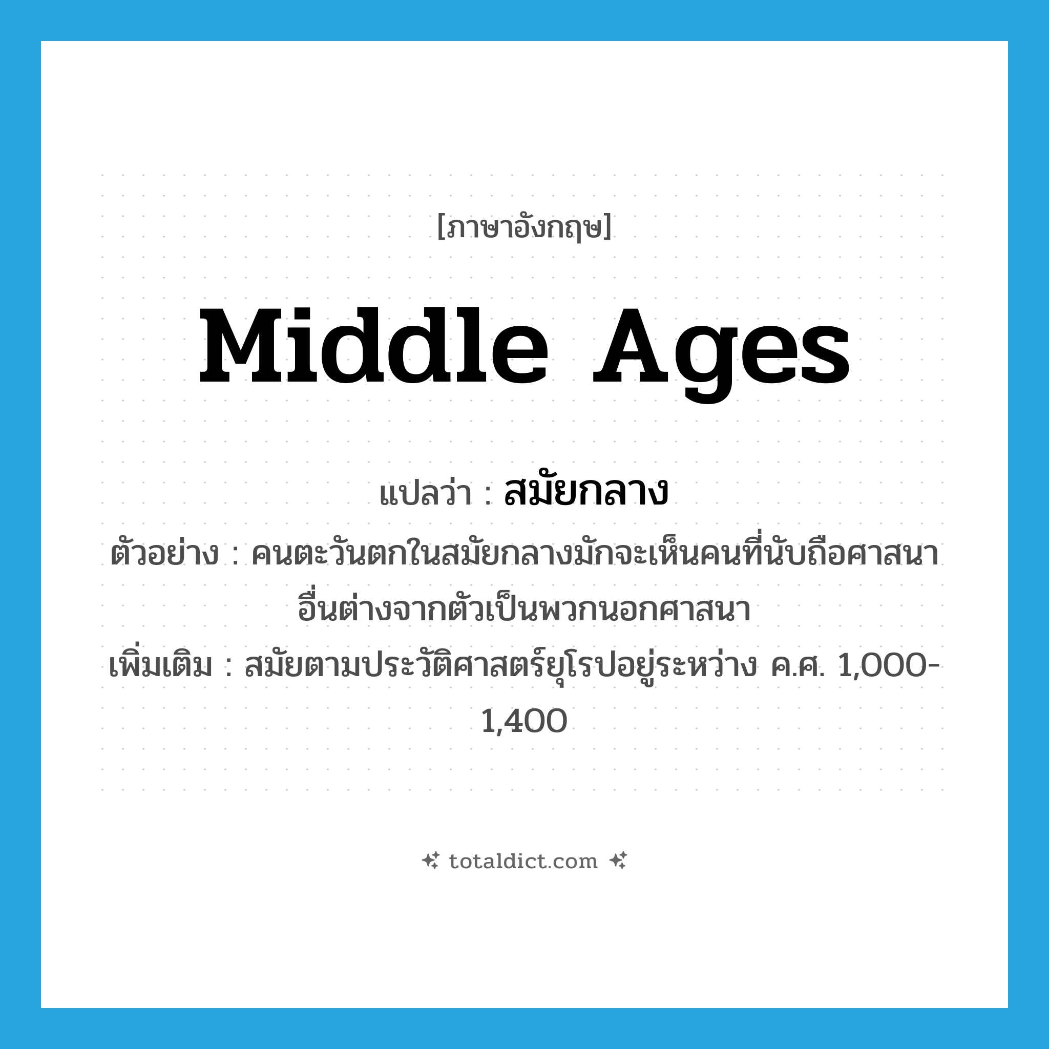 middle ages แปลว่า?, คำศัพท์ภาษาอังกฤษ middle ages แปลว่า สมัยกลาง ประเภท N ตัวอย่าง คนตะวันตกในสมัยกลางมักจะเห็นคนที่นับถือศาสนาอื่นต่างจากตัวเป็นพวกนอกศาสนา เพิ่มเติม สมัยตามประวัติศาสตร์ยุโรปอยู่ระหว่าง ค.ศ. 1,000-1,400 หมวด N