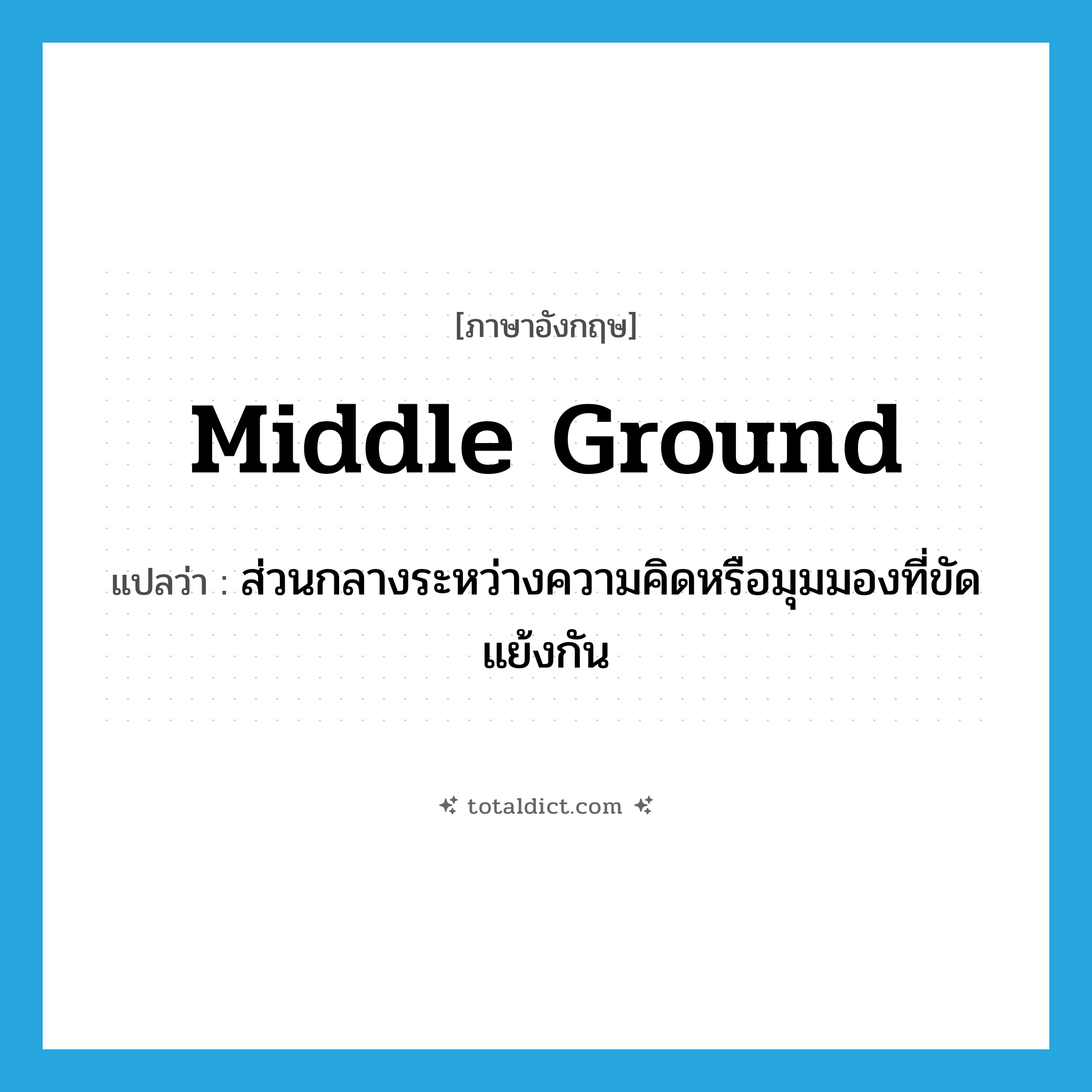 middle ground แปลว่า?, คำศัพท์ภาษาอังกฤษ middle ground แปลว่า ส่วนกลางระหว่างความคิดหรือมุมมองที่ขัดแย้งกัน ประเภท N หมวด N