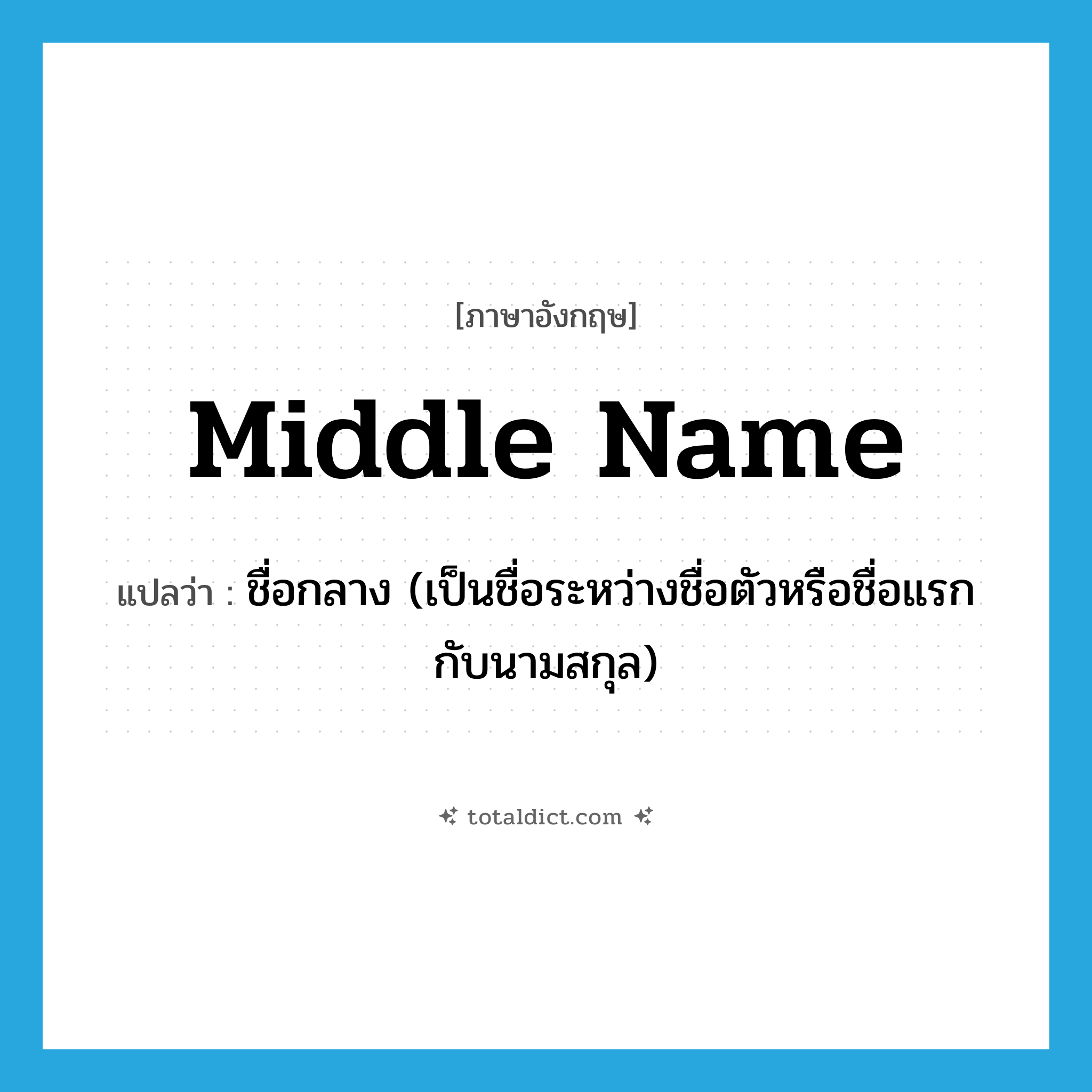 middle name แปลว่า?, คำศัพท์ภาษาอังกฤษ middle name แปลว่า ชื่อกลาง (เป็นชื่อระหว่างชื่อตัวหรือชื่อแรกกับนามสกุล) ประเภท N หมวด N