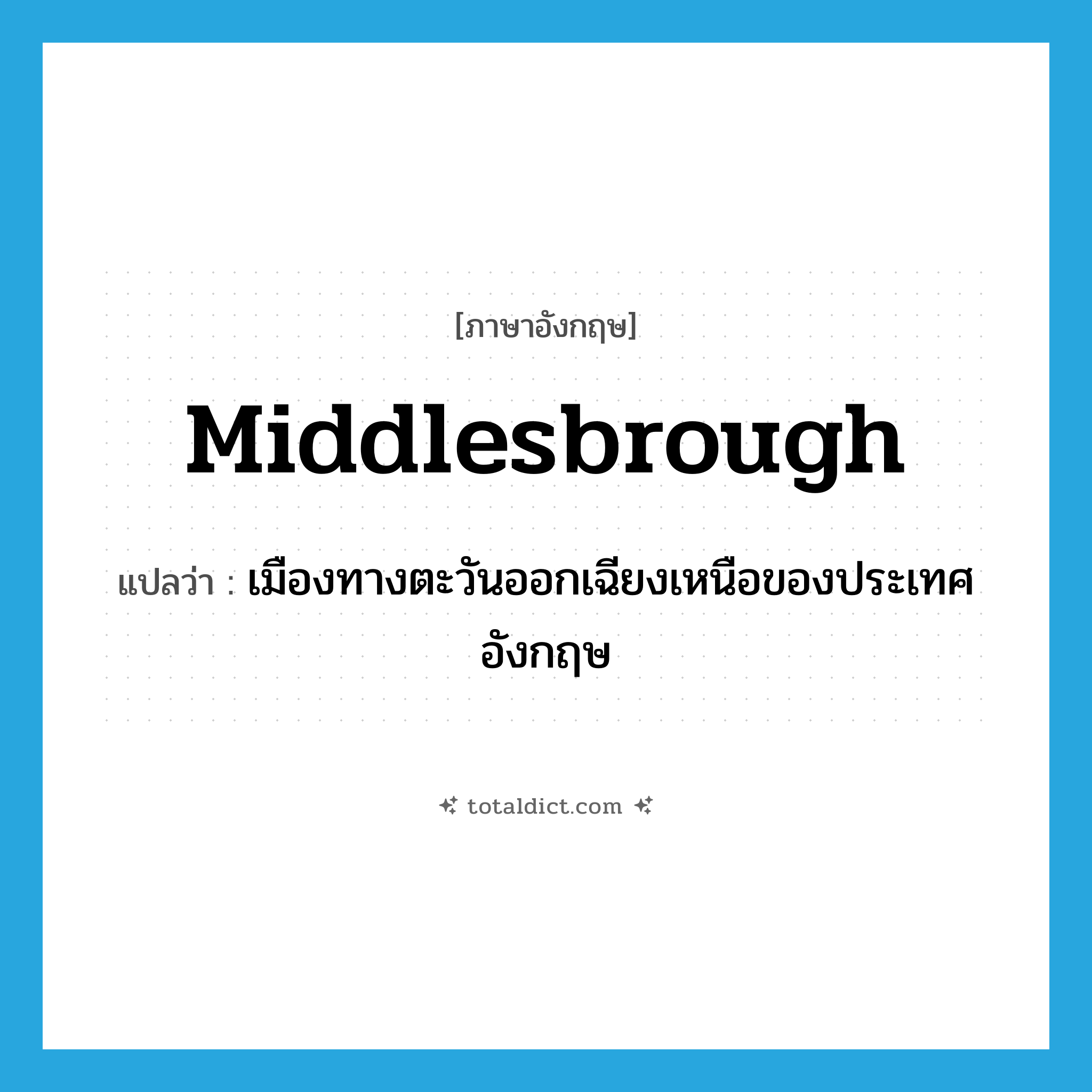 Middlesbrough แปลว่า?, คำศัพท์ภาษาอังกฤษ Middlesbrough แปลว่า เมืองทางตะวันออกเฉียงเหนือของประเทศอังกฤษ ประเภท N หมวด N