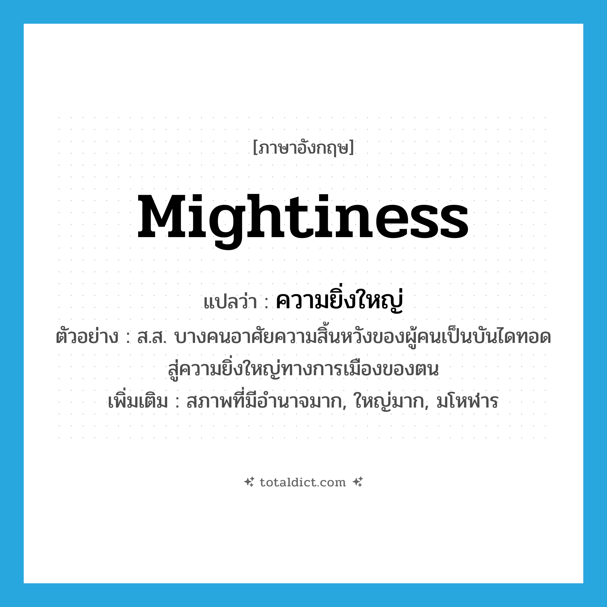 mightiness แปลว่า?, คำศัพท์ภาษาอังกฤษ mightiness แปลว่า ความยิ่งใหญ่ ประเภท N ตัวอย่าง ส.ส. บางคนอาศัยความสิ้นหวังของผู้คนเป็นบันไดทอดสู่ความยิ่งใหญ่ทางการเมืองของตน เพิ่มเติม สภาพที่มีอำนาจมาก, ใหญ่มาก, มโหฬาร หมวด N