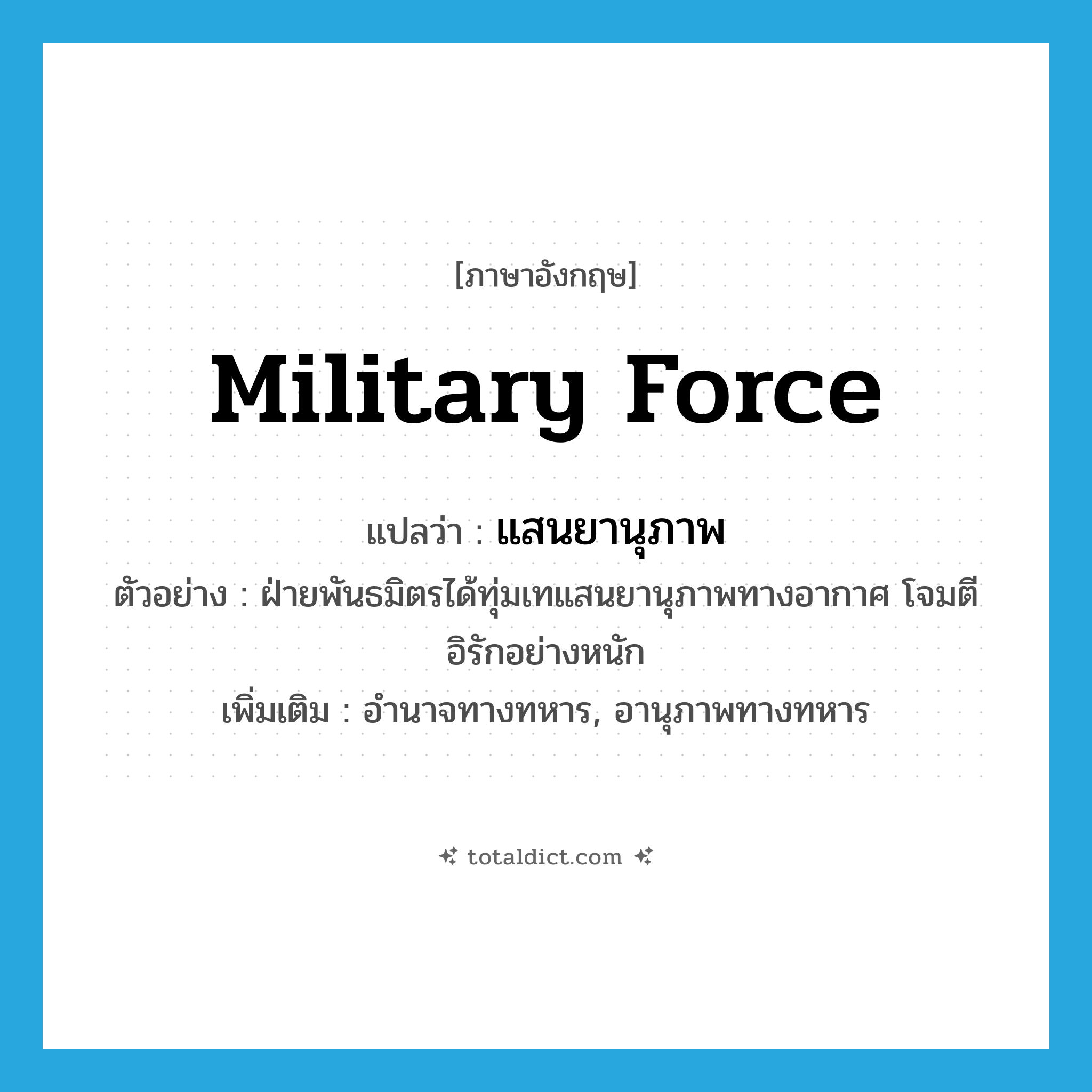 military force แปลว่า?, คำศัพท์ภาษาอังกฤษ military force แปลว่า แสนยานุภาพ ประเภท N ตัวอย่าง ฝ่ายพันธมิตรได้ทุ่มเทแสนยานุภาพทางอากาศ โจมตีอิรักอย่างหนัก เพิ่มเติม อำนาจทางทหาร, อานุภาพทางทหาร หมวด N