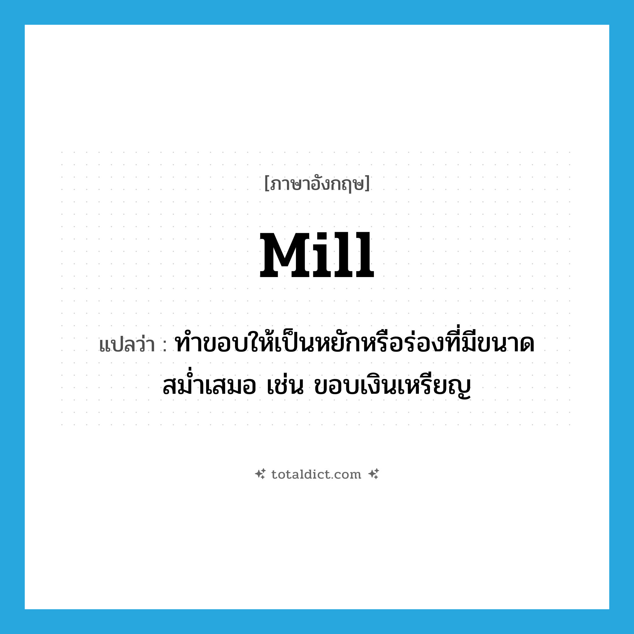 mill แปลว่า?, คำศัพท์ภาษาอังกฤษ mill แปลว่า ทำขอบให้เป็นหยักหรือร่องที่มีขนาดสม่ำเสมอ เช่น ขอบเงินเหรียญ ประเภท VI หมวด VI
