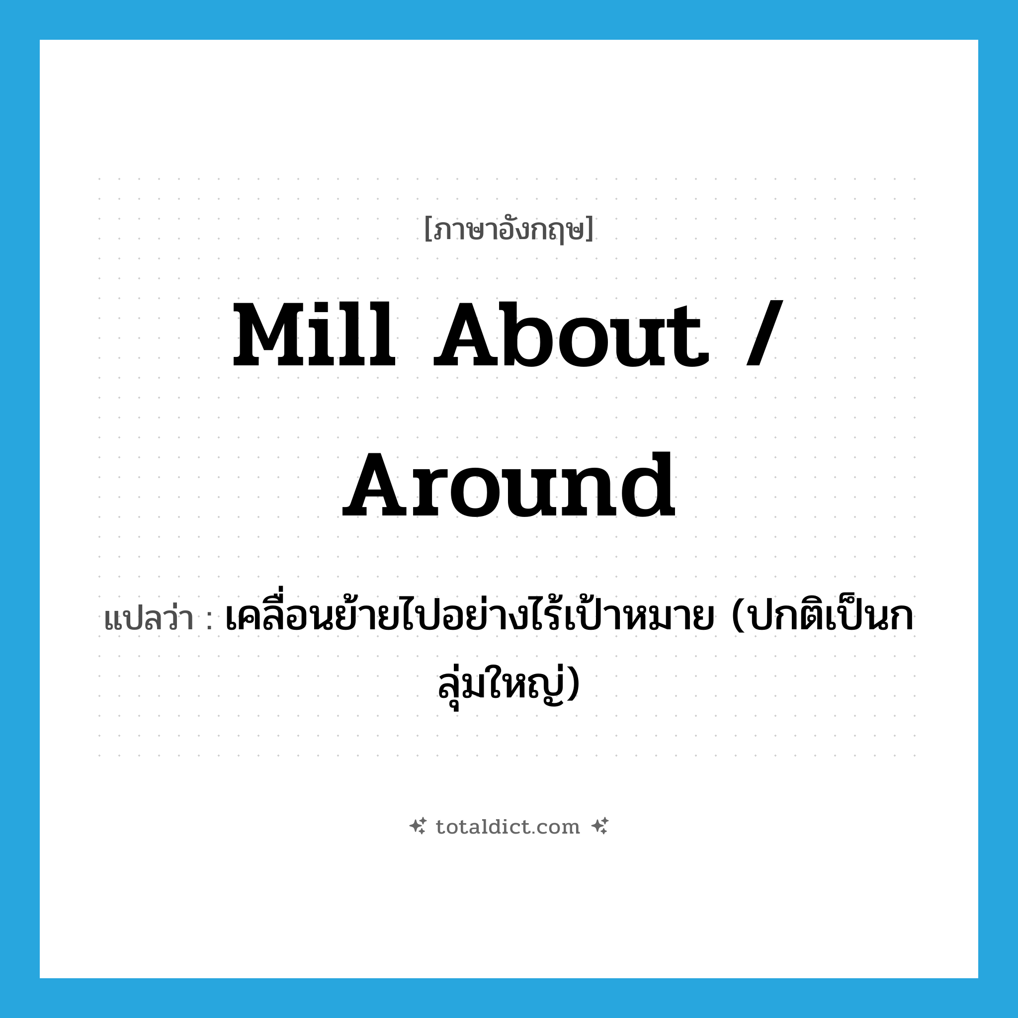 mill about / around แปลว่า?, คำศัพท์ภาษาอังกฤษ mill about / around แปลว่า เคลื่อนย้ายไปอย่างไร้เป้าหมาย (ปกติเป็นกลุ่มใหญ่) ประเภท PHRV หมวด PHRV